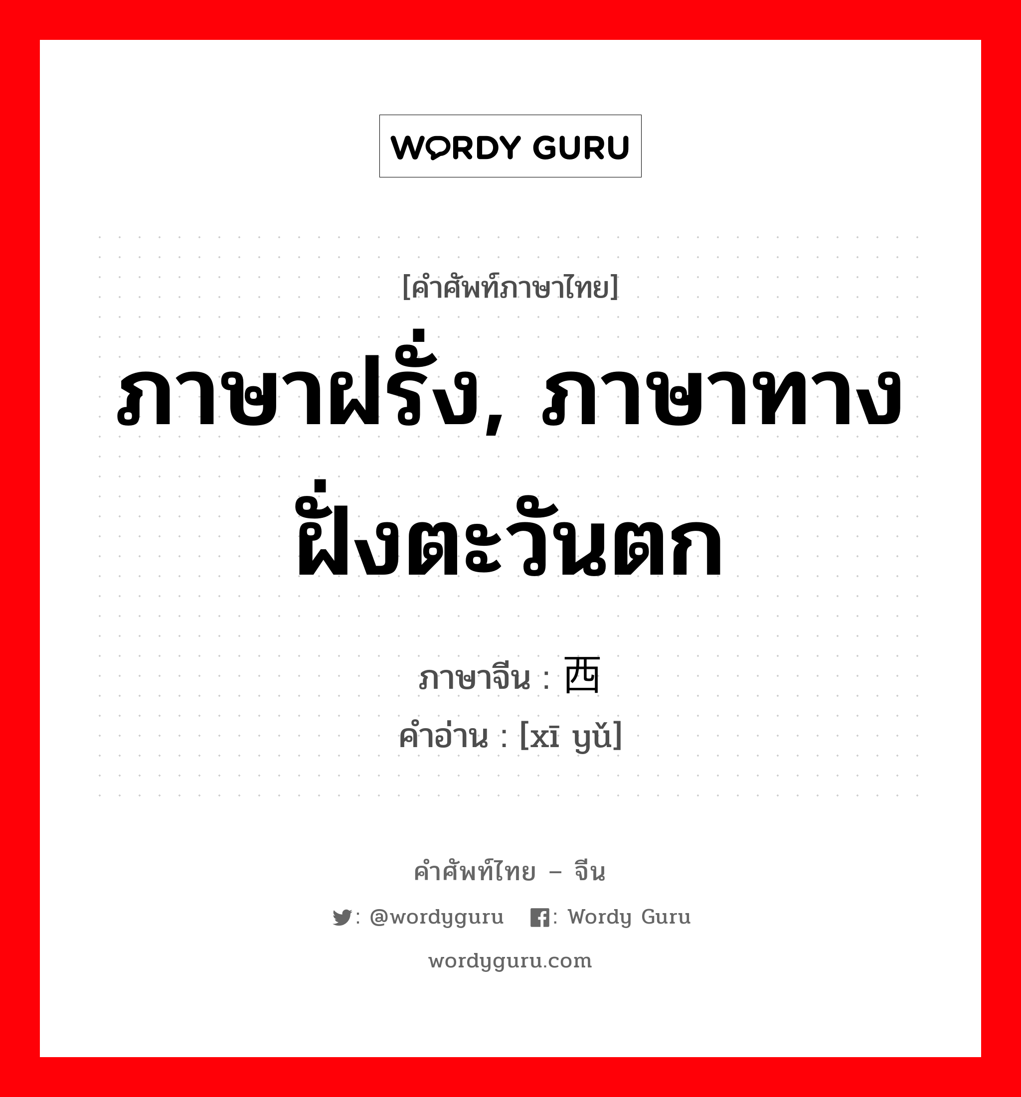 ภาษาฝรั่ง, ภาษาทางฝั่งตะวันตก ภาษาจีนคืออะไร, คำศัพท์ภาษาไทย - จีน ภาษาฝรั่ง, ภาษาทางฝั่งตะวันตก ภาษาจีน 西语 คำอ่าน [xī yǔ]