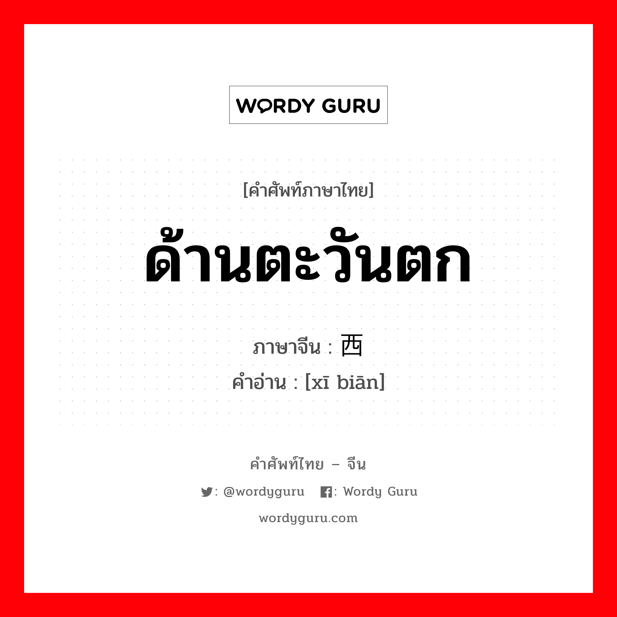 ด้านตะวันตก ภาษาจีนคืออะไร, คำศัพท์ภาษาไทย - จีน ด้านตะวันตก ภาษาจีน 西边 คำอ่าน [xī biān]