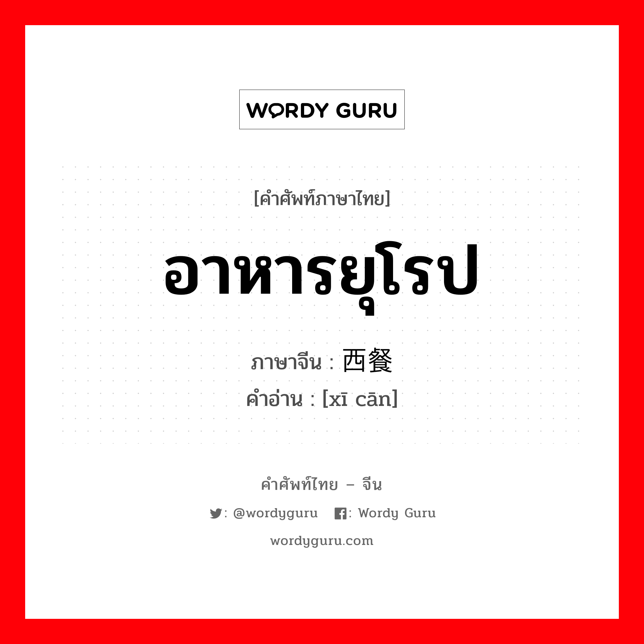 อาหารยุโรป ภาษาจีนคืออะไร, คำศัพท์ภาษาไทย - จีน อาหารยุโรป ภาษาจีน 西餐 คำอ่าน [xī cān]