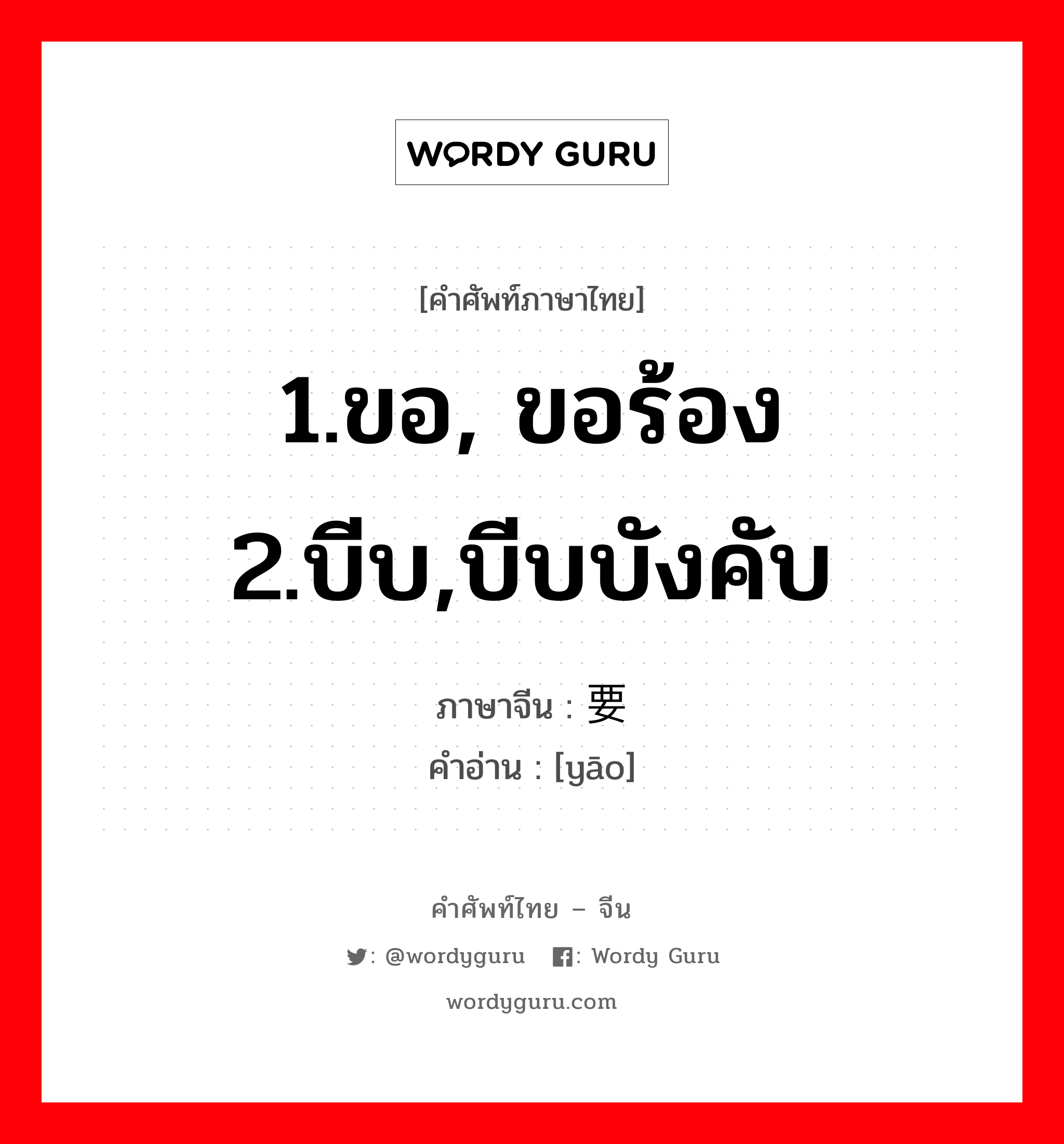 1.ขอ, ขอร้อง 2.บีบ,บีบบังคับ ภาษาจีนคืออะไร, คำศัพท์ภาษาไทย - จีน 1.ขอ, ขอร้อง 2.บีบ,บีบบังคับ ภาษาจีน 要 คำอ่าน [yāo]