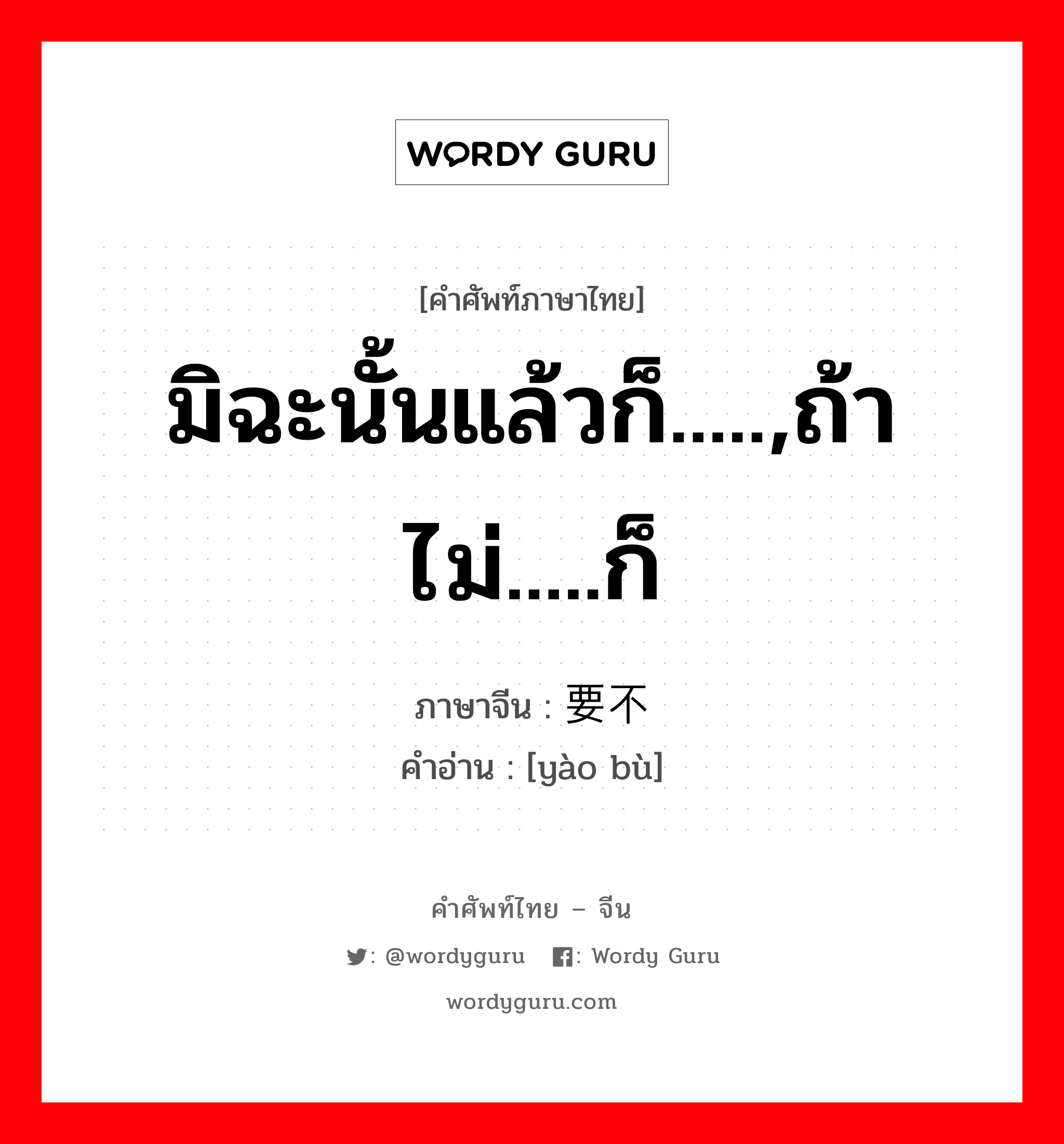 มิฉะนั้นแล้วก็.....,ถ้าไม่.....ก็ ภาษาจีนคืออะไร, คำศัพท์ภาษาไทย - จีน มิฉะนั้นแล้วก็.....,ถ้าไม่.....ก็ ภาษาจีน 要不 คำอ่าน [yào bù]