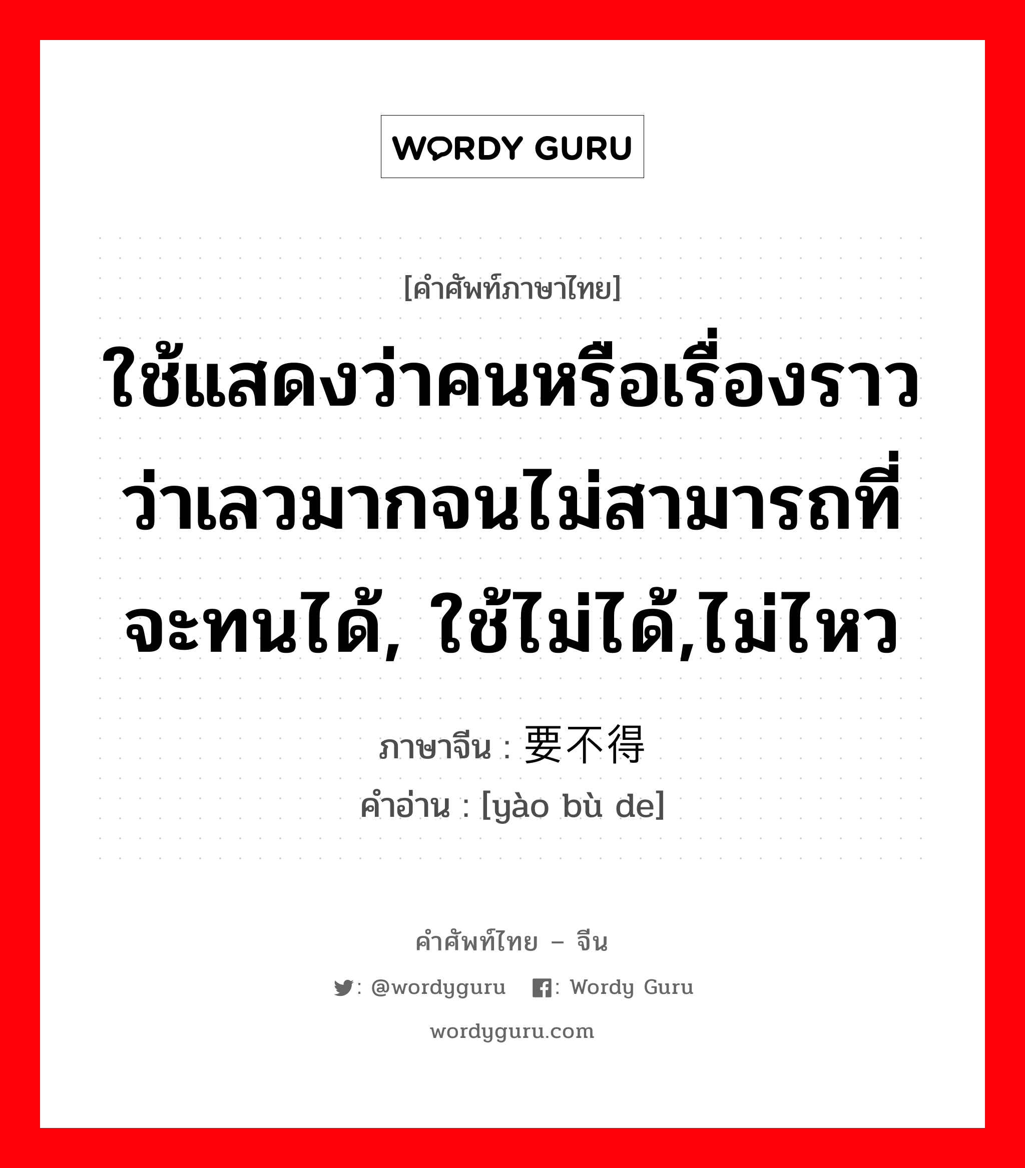 ใช้แสดงว่าคนหรือเรื่องราวว่าเลวมากจนไม่สามารถที่จะทนได้, ใช้ไม่ได้,ไม่ไหว ภาษาจีนคืออะไร, คำศัพท์ภาษาไทย - จีน ใช้แสดงว่าคนหรือเรื่องราวว่าเลวมากจนไม่สามารถที่จะทนได้, ใช้ไม่ได้,ไม่ไหว ภาษาจีน 要不得 คำอ่าน [yào bù de]