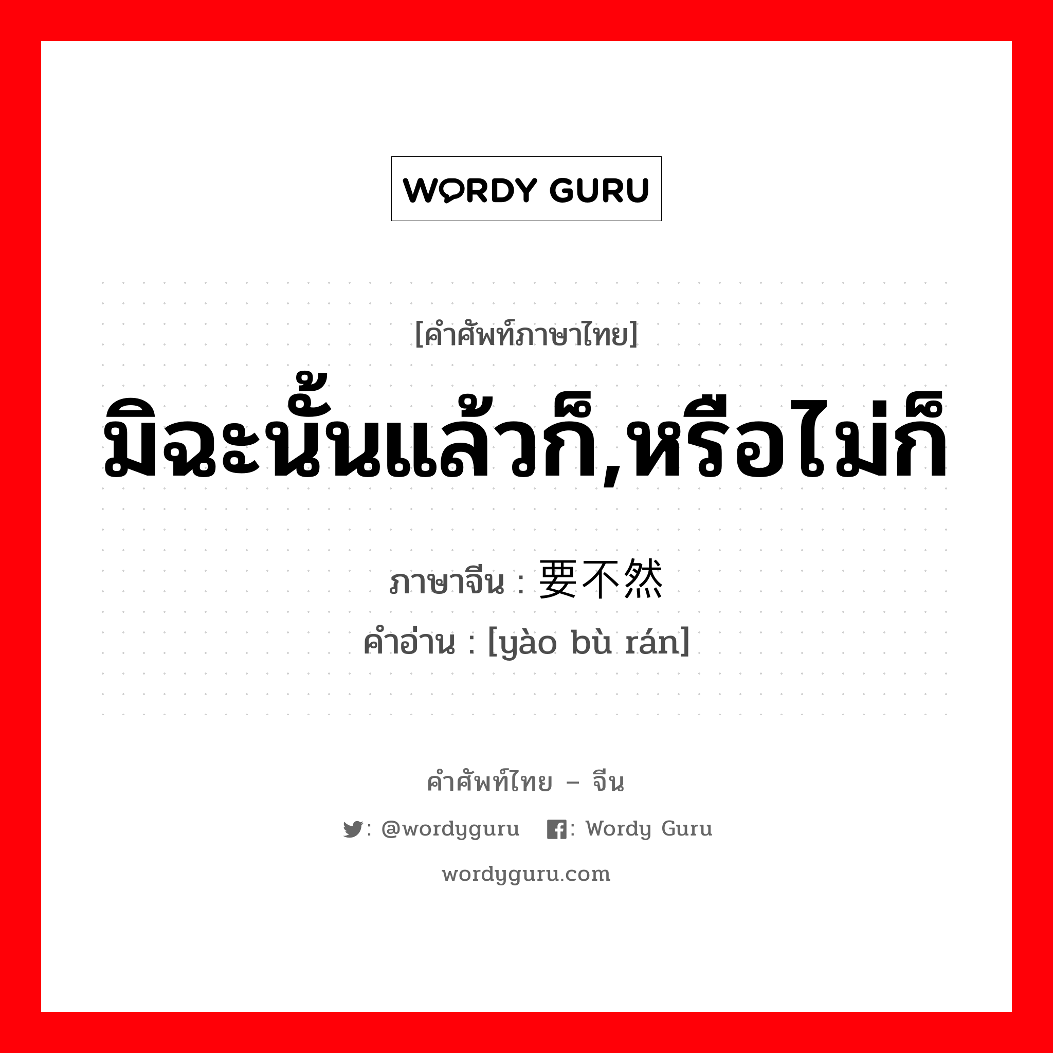 มิฉะนั้นแล้วก็,หรือไม่ก็ ภาษาจีนคืออะไร, คำศัพท์ภาษาไทย - จีน มิฉะนั้นแล้วก็,หรือไม่ก็ ภาษาจีน 要不然 คำอ่าน [yào bù rán]