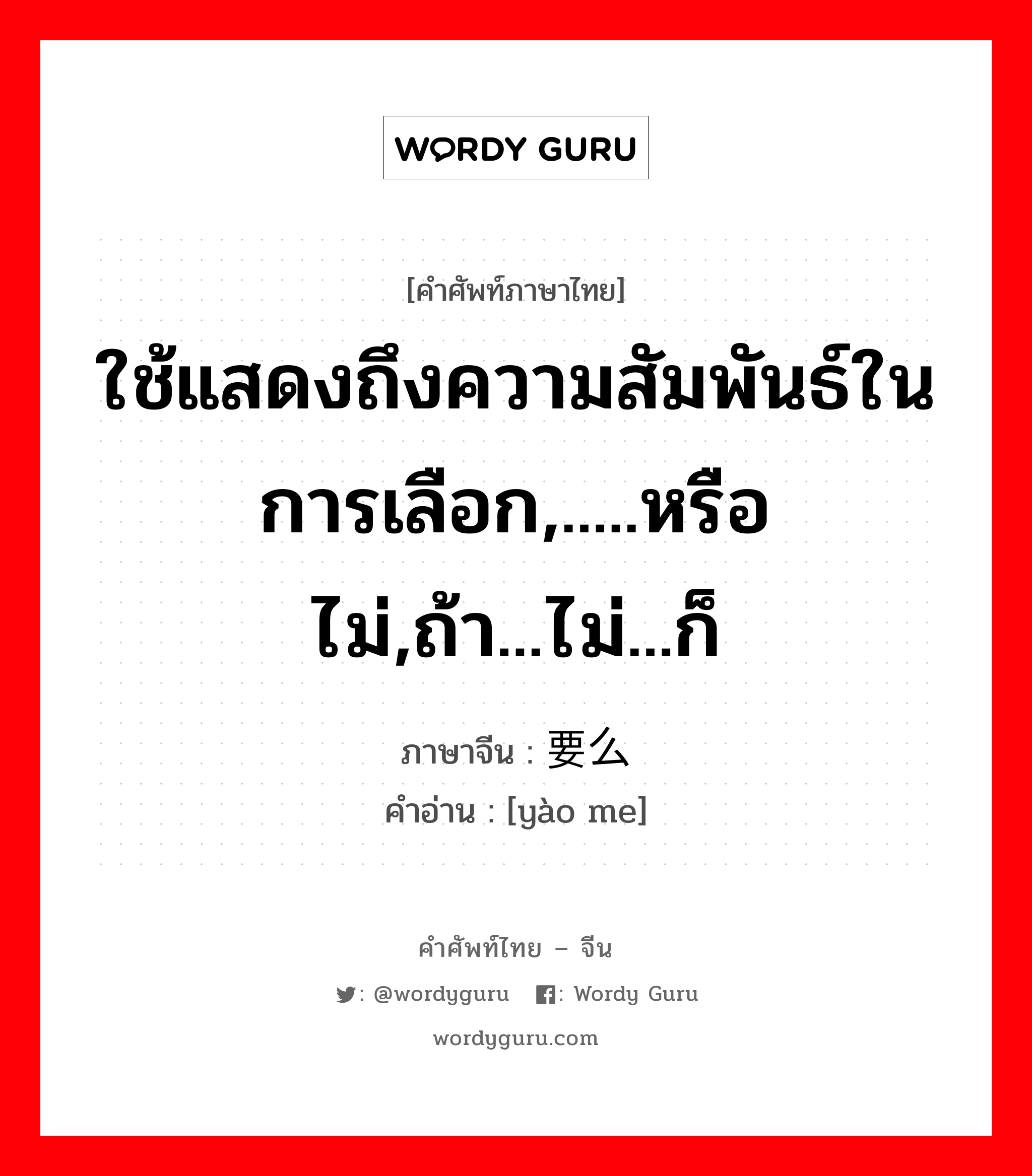 ใช้แสดงถึงความสัมพันธ์ในการเลือก,.....หรือไม่,ถ้า...ไม่...ก็ ภาษาจีนคืออะไร, คำศัพท์ภาษาไทย - จีน ใช้แสดงถึงความสัมพันธ์ในการเลือก,.....หรือไม่,ถ้า...ไม่...ก็ ภาษาจีน 要么 คำอ่าน [yào me]