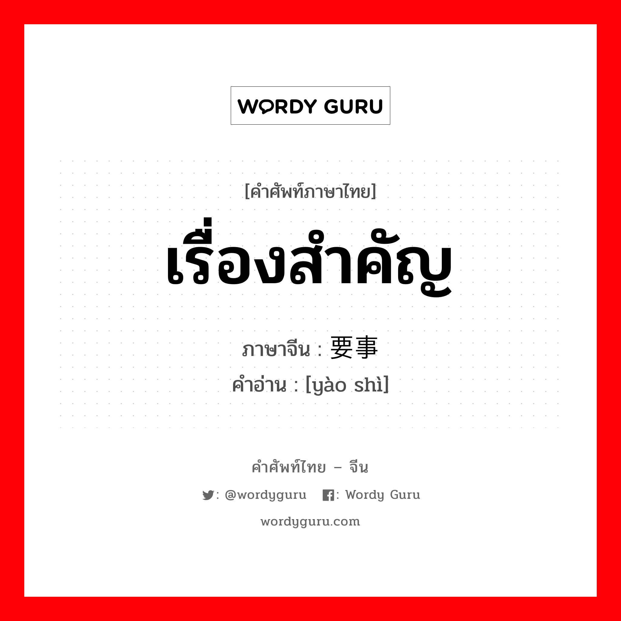 เรื่องสำคัญ ภาษาจีนคืออะไร, คำศัพท์ภาษาไทย - จีน เรื่องสำคัญ ภาษาจีน 要事 คำอ่าน [yào shì]