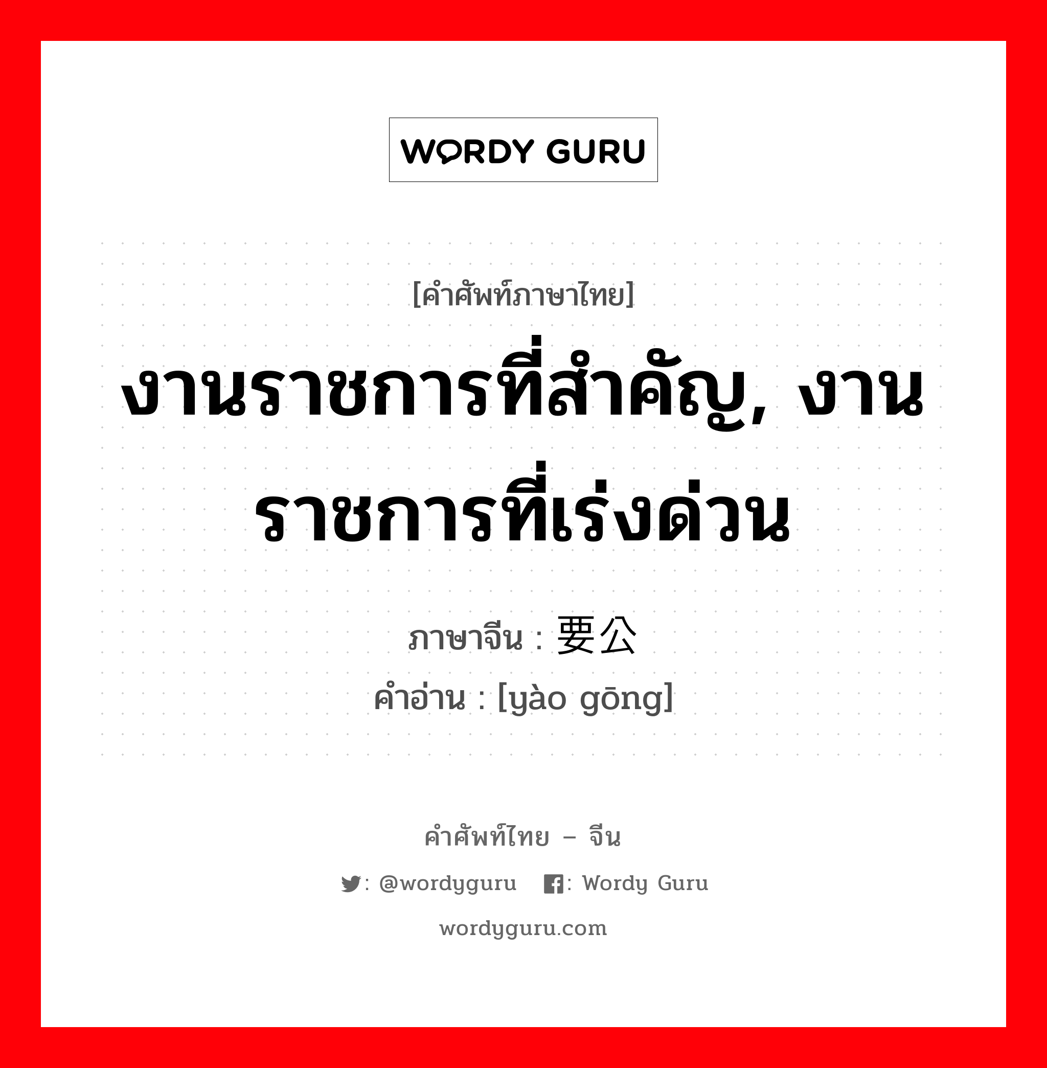 งานราชการที่สำคัญ, งานราชการที่เร่งด่วน ภาษาจีนคืออะไร, คำศัพท์ภาษาไทย - จีน งานราชการที่สำคัญ, งานราชการที่เร่งด่วน ภาษาจีน 要公 คำอ่าน [yào gōng]