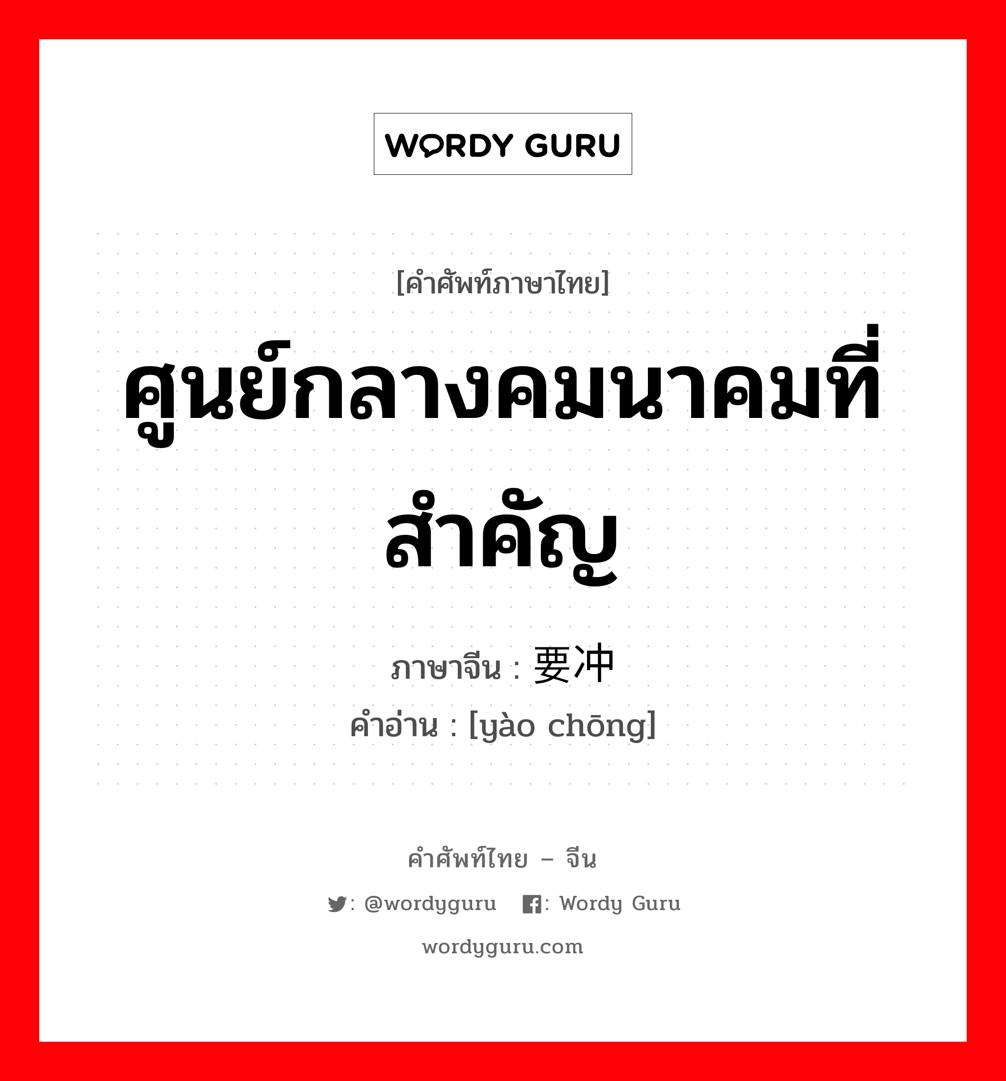 ศูนย์กลางคมนาคมที่สำคัญ ภาษาจีนคืออะไร, คำศัพท์ภาษาไทย - จีน ศูนย์กลางคมนาคมที่สำคัญ ภาษาจีน 要冲 คำอ่าน [yào chōng]