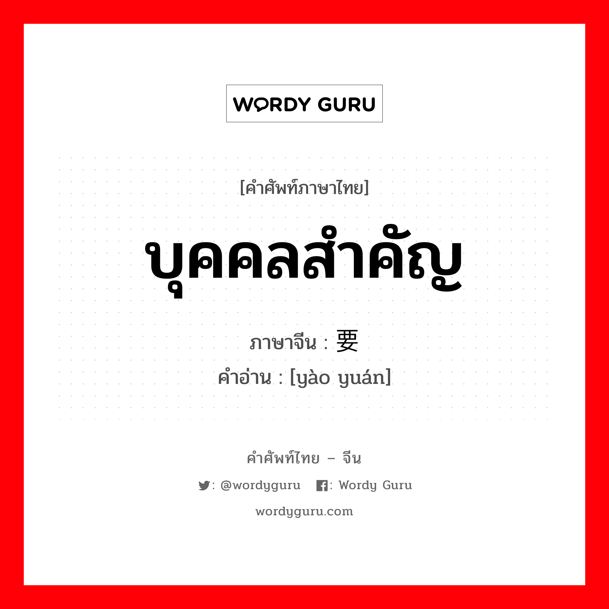 บุคคลสำคัญ ภาษาจีนคืออะไร, คำศัพท์ภาษาไทย - จีน บุคคลสำคัญ ภาษาจีน 要员 คำอ่าน [yào yuán]