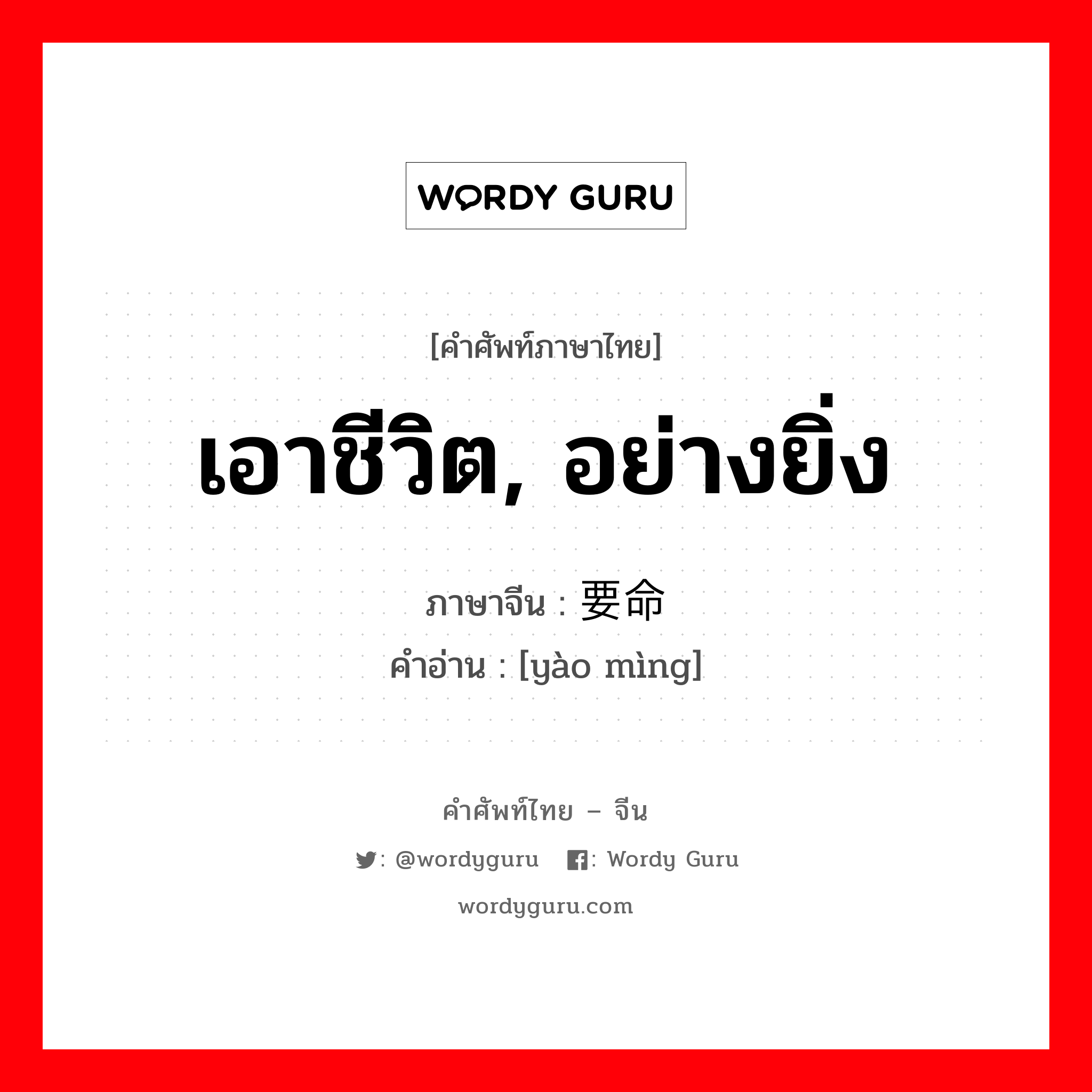 เอาชีวิต, อย่างยิ่ง ภาษาจีนคืออะไร, คำศัพท์ภาษาไทย - จีน เอาชีวิต, อย่างยิ่ง ภาษาจีน 要命 คำอ่าน [yào mìng]