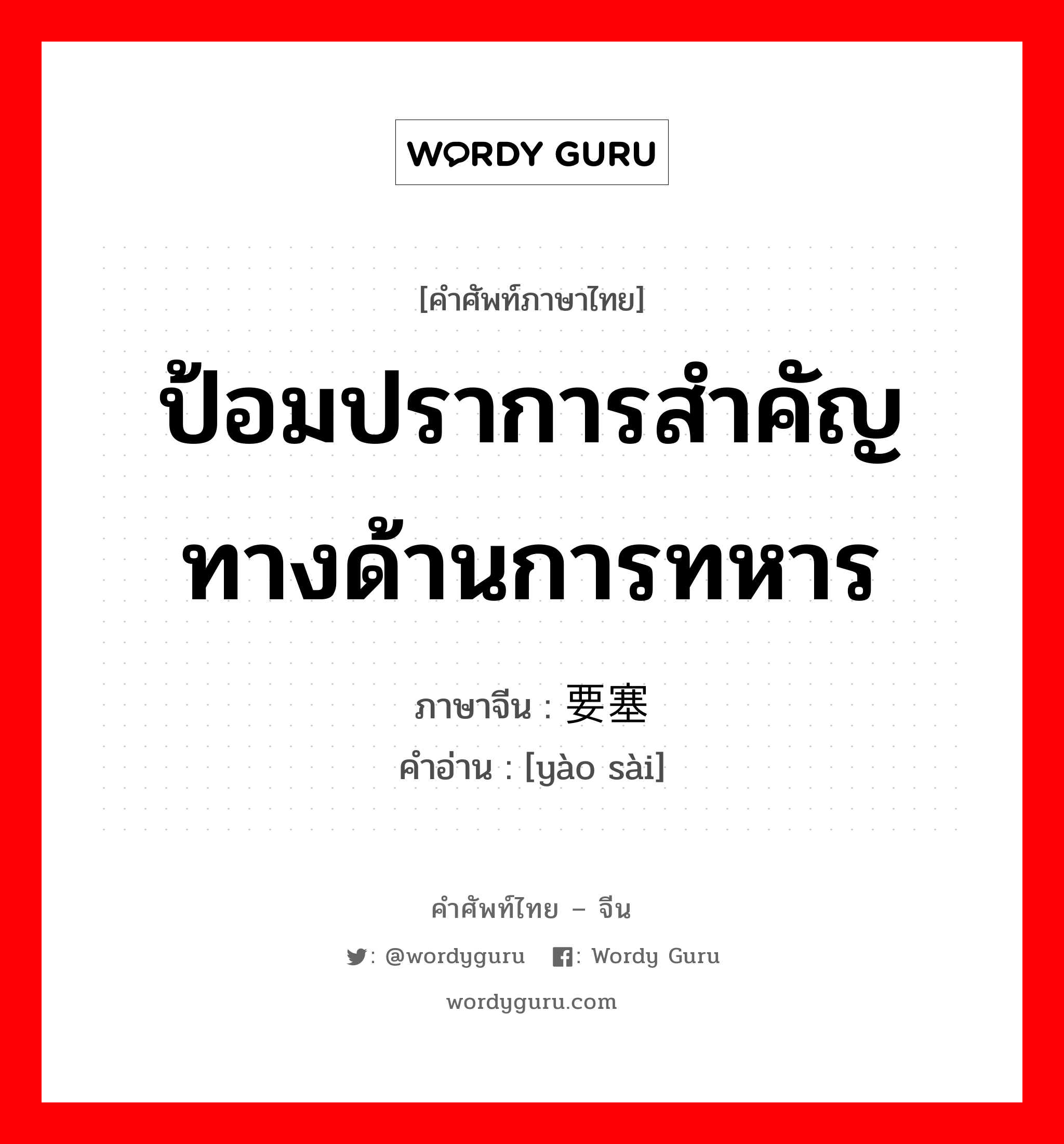 ป้อมปราการสำคัญทางด้านการทหาร ภาษาจีนคืออะไร, คำศัพท์ภาษาไทย - จีน ป้อมปราการสำคัญทางด้านการทหาร ภาษาจีน 要塞 คำอ่าน [yào sài]