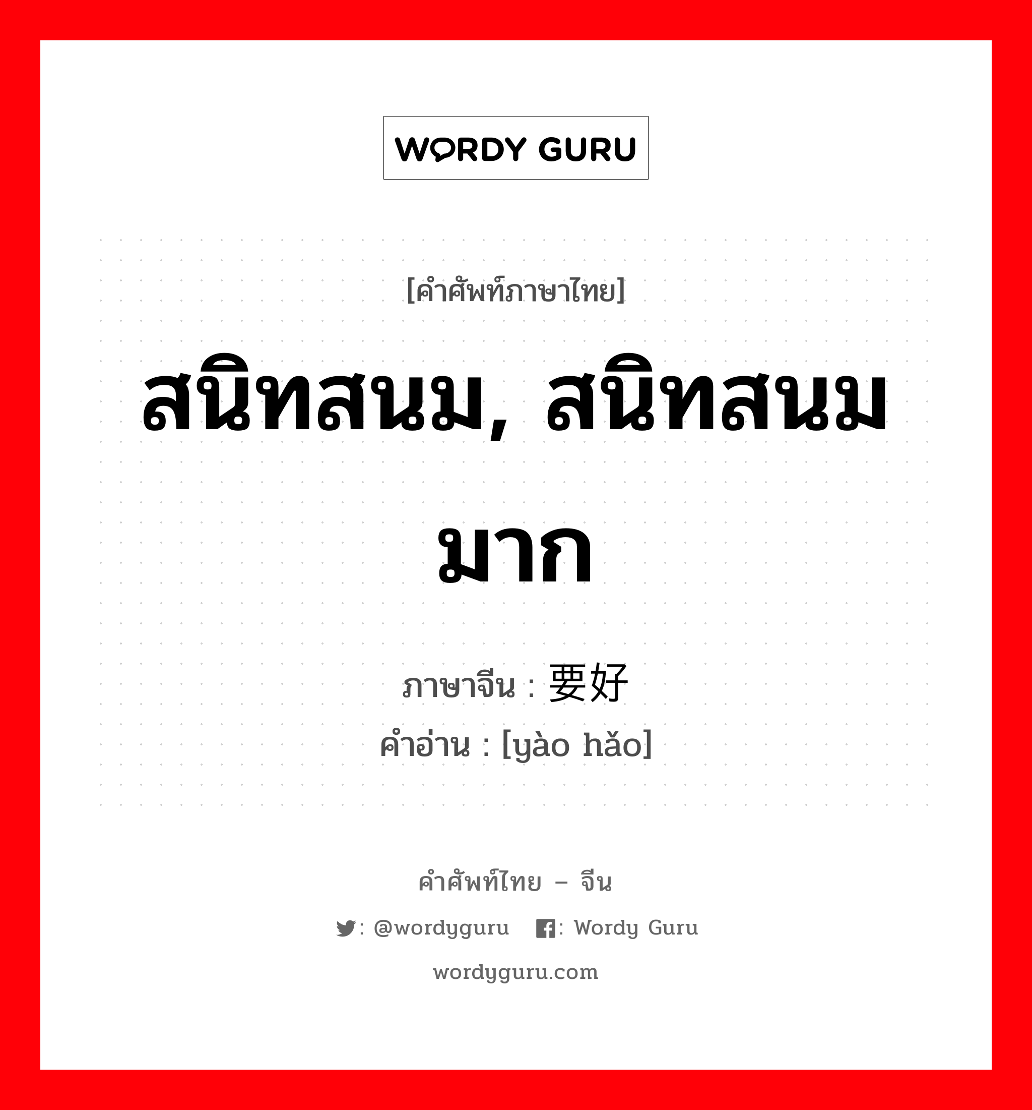 สนิทสนม, สนิทสนมมาก ภาษาจีนคืออะไร, คำศัพท์ภาษาไทย - จีน สนิทสนม, สนิทสนมมาก ภาษาจีน 要好 คำอ่าน [yào hǎo]