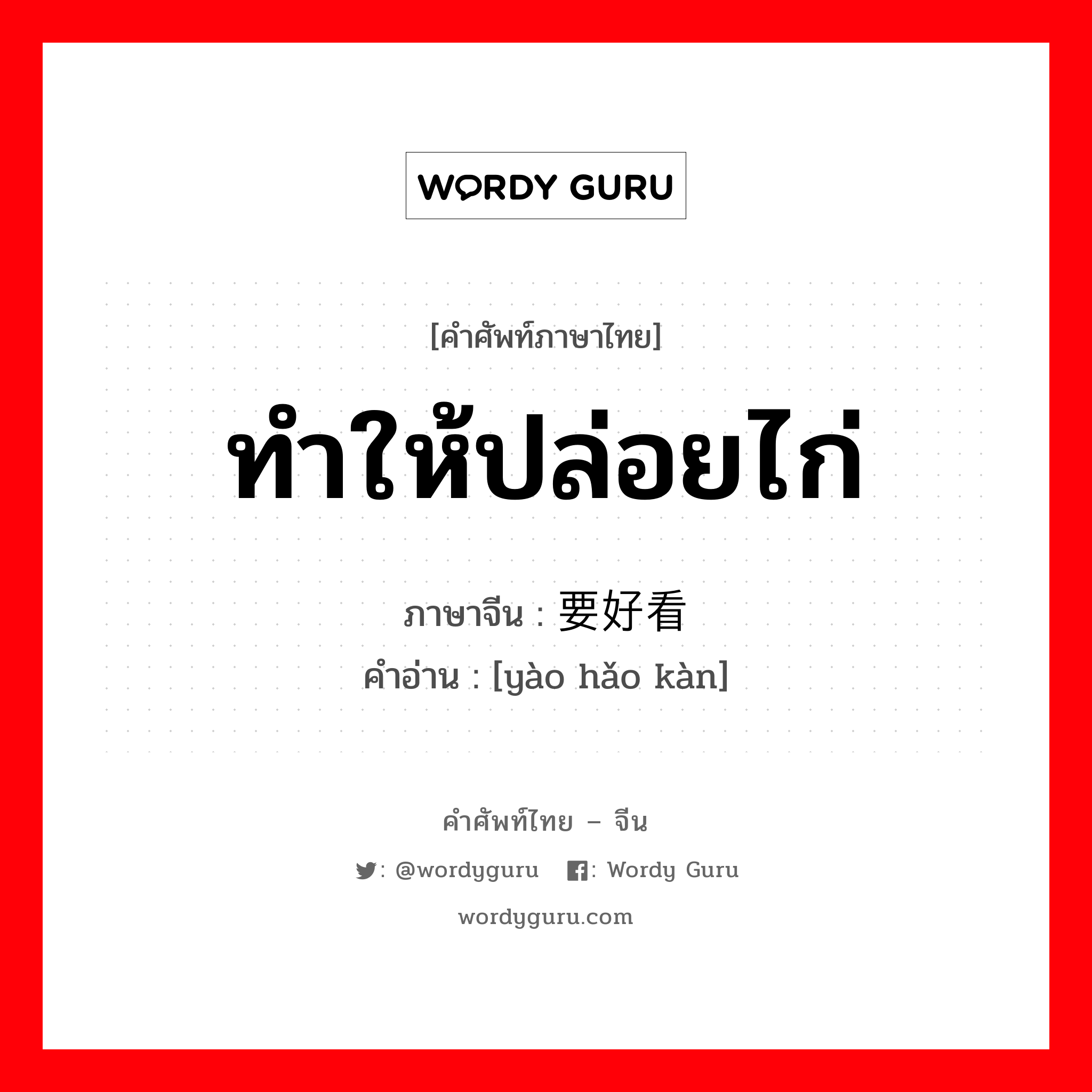 ทำให้ปล่อยไก่ ภาษาจีนคืออะไร, คำศัพท์ภาษาไทย - จีน ทำให้ปล่อยไก่ ภาษาจีน 要好看 คำอ่าน [yào hǎo kàn]