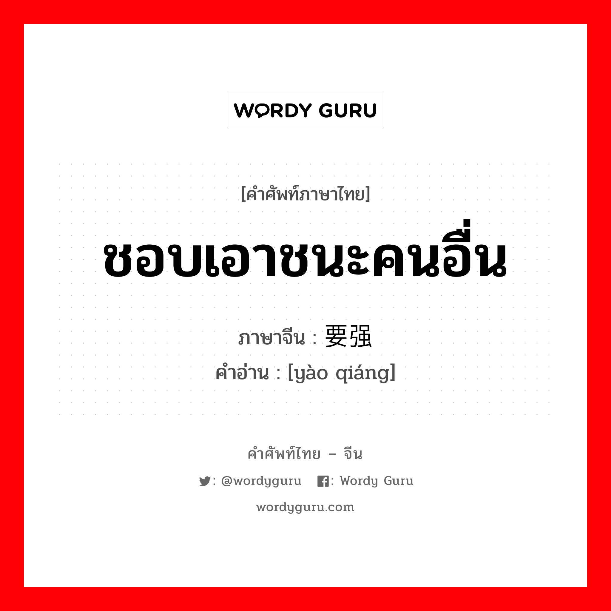 ชอบเอาชนะคนอื่น ภาษาจีนคืออะไร, คำศัพท์ภาษาไทย - จีน ชอบเอาชนะคนอื่น ภาษาจีน 要强 คำอ่าน [yào qiáng]