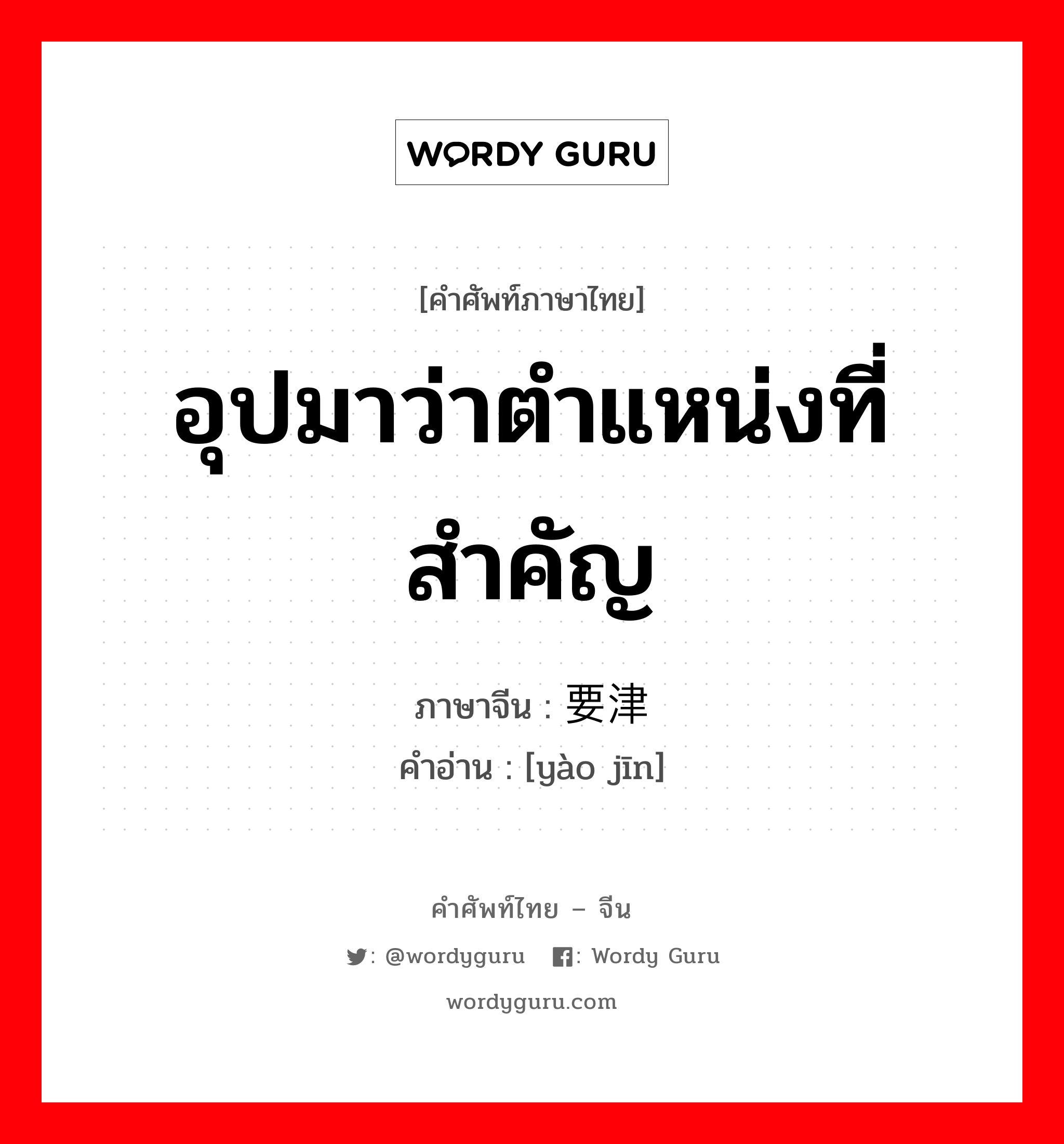 อุปมาว่าตำแหน่งที่สำคัญ ภาษาจีนคืออะไร, คำศัพท์ภาษาไทย - จีน อุปมาว่าตำแหน่งที่สำคัญ ภาษาจีน 要津 คำอ่าน [yào jīn]