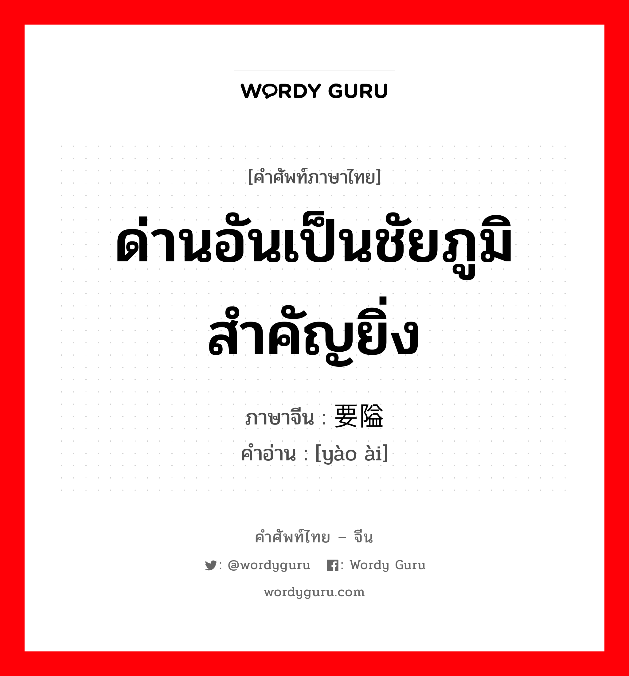 ด่านอันเป็นชัยภูมิสำคัญยิ่ง ภาษาจีนคืออะไร, คำศัพท์ภาษาไทย - จีน ด่านอันเป็นชัยภูมิสำคัญยิ่ง ภาษาจีน 要隘 คำอ่าน [yào ài]