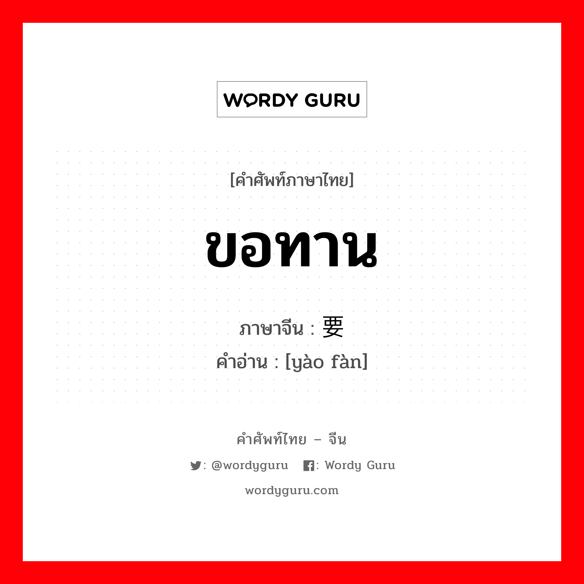 ขอทาน ภาษาจีนคืออะไร, คำศัพท์ภาษาไทย - จีน ขอทาน ภาษาจีน 要饭 คำอ่าน [yào fàn]