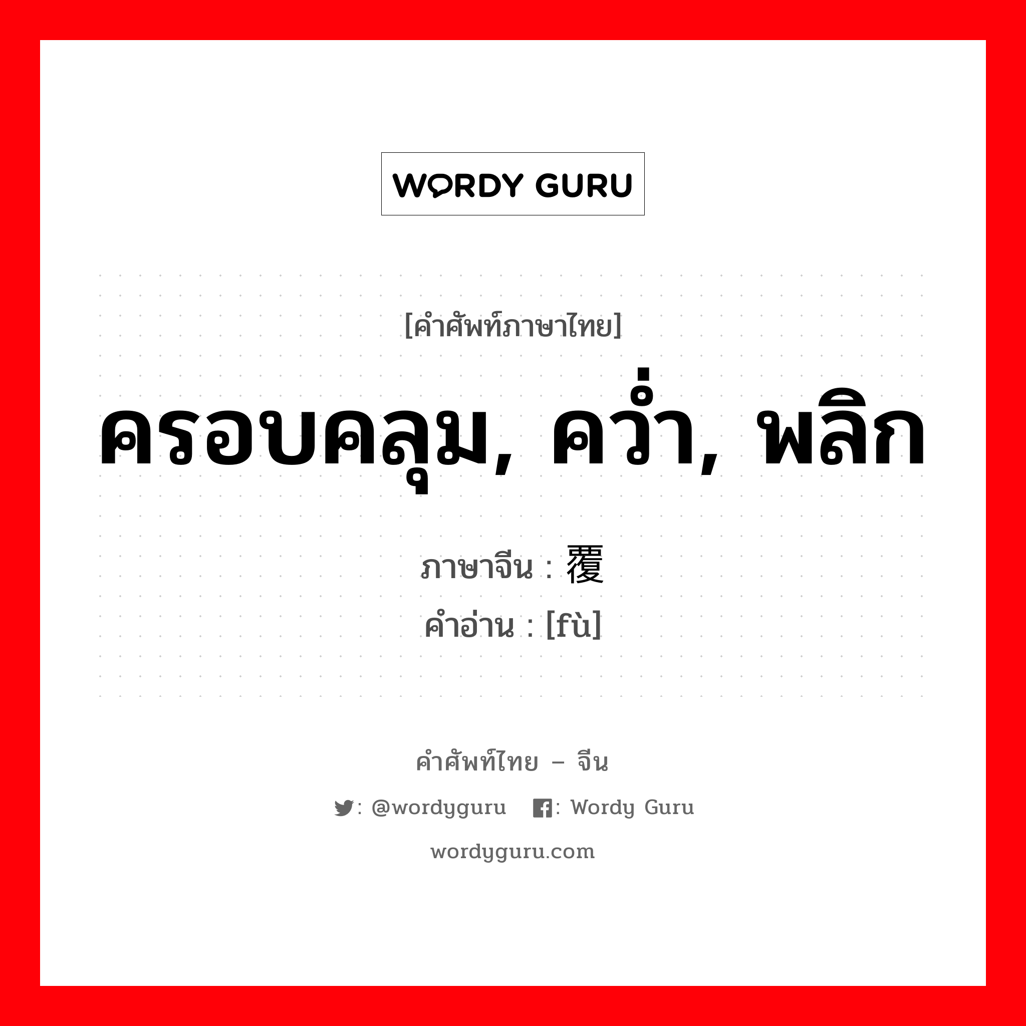 ครอบคลุม, คว่ำ, พลิก ภาษาจีนคืออะไร, คำศัพท์ภาษาไทย - จีน ครอบคลุม, คว่ำ, พลิก ภาษาจีน 覆 คำอ่าน [fù]