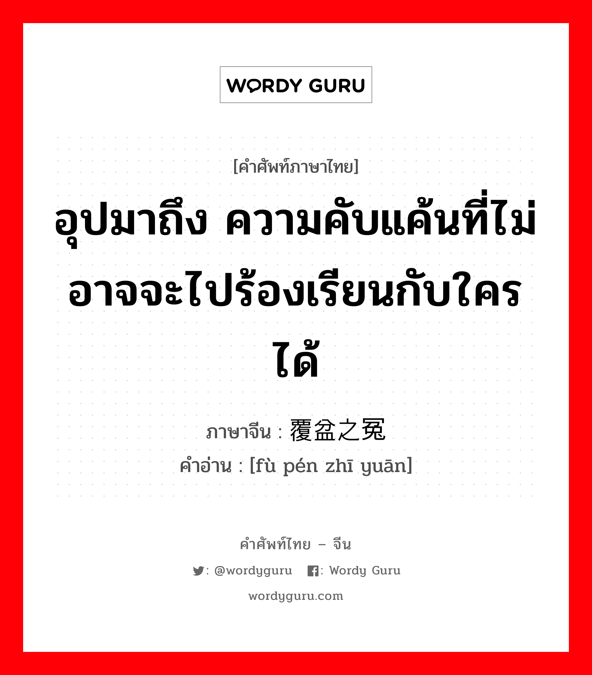 อุปมาถึง ข้างนอกอ่อนโยนแต่ภายในยึดถือความเที่ยงธรรมอย่างเคร่งครัด ภาษาจีนคืออะไร, คำศัพท์ภาษาไทย - จีน อุปมาถึง ความคับแค้นที่ไม่อาจจะไปร้องเรียนกับใครได้ ภาษาจีน 覆盆之冤 คำอ่าน [fù pén zhī yuān]