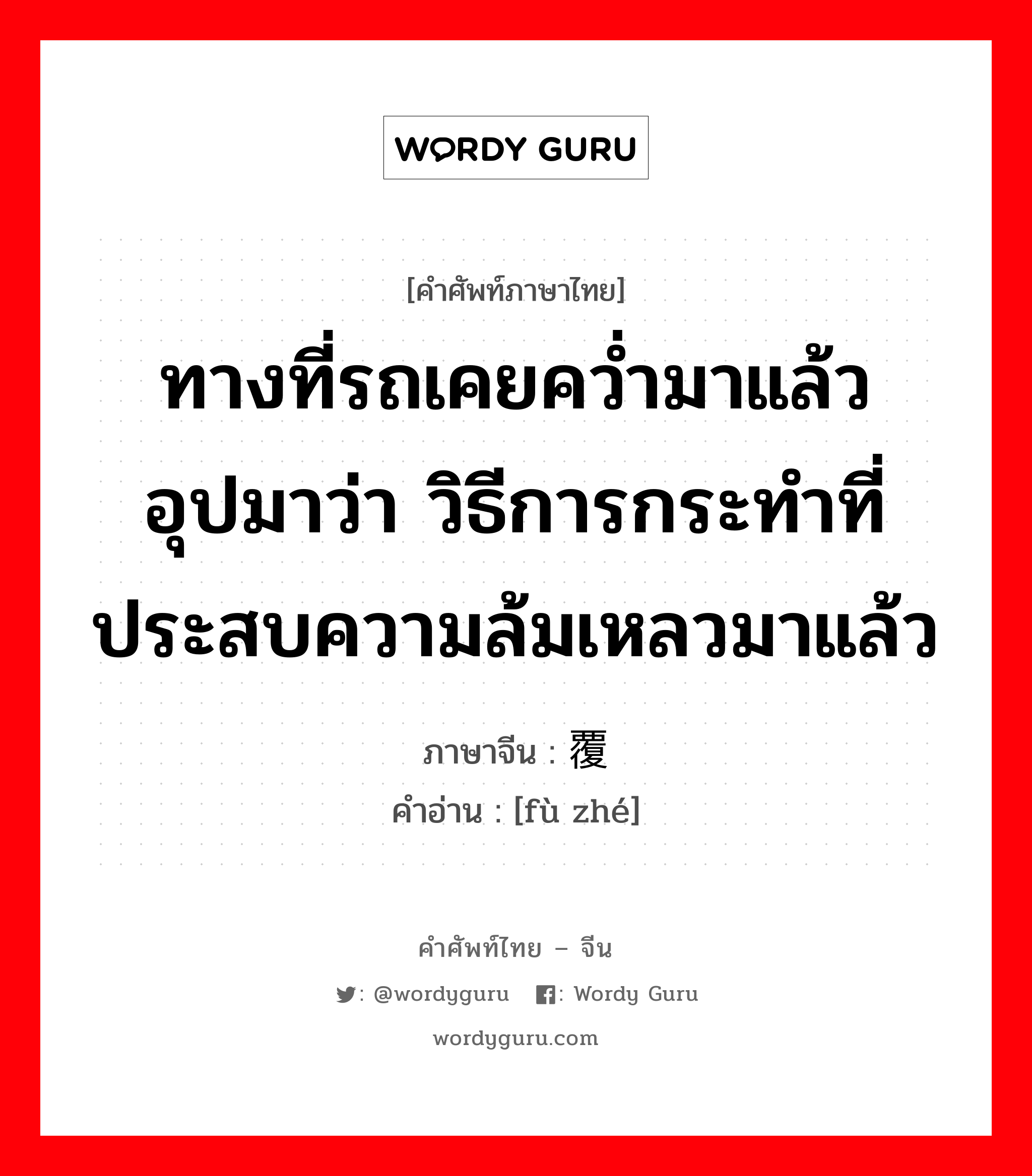 ทางที่รถเคยคว่ำมาแล้ว อุปมาว่า วิธีการกระทำที่ประสบความล้มเหลวมาแล้ว ภาษาจีนคืออะไร, คำศัพท์ภาษาไทย - จีน ทางที่รถเคยคว่ำมาแล้ว อุปมาว่า วิธีการกระทำที่ประสบความล้มเหลวมาแล้ว ภาษาจีน 覆辙 คำอ่าน [fù zhé]