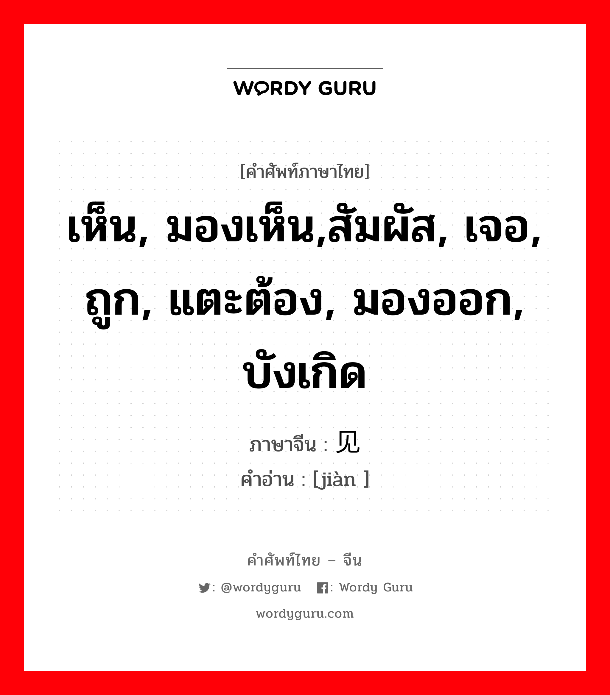 เห็น, มองเห็น,สัมผัส, เจอ, ถูก, แตะต้อง, มองออก, บังเกิด ภาษาจีนคืออะไร, คำศัพท์ภาษาไทย - จีน เห็น, มองเห็น,สัมผัส, เจอ, ถูก, แตะต้อง, มองออก, บังเกิด ภาษาจีน 见 คำอ่าน [jiàn ]