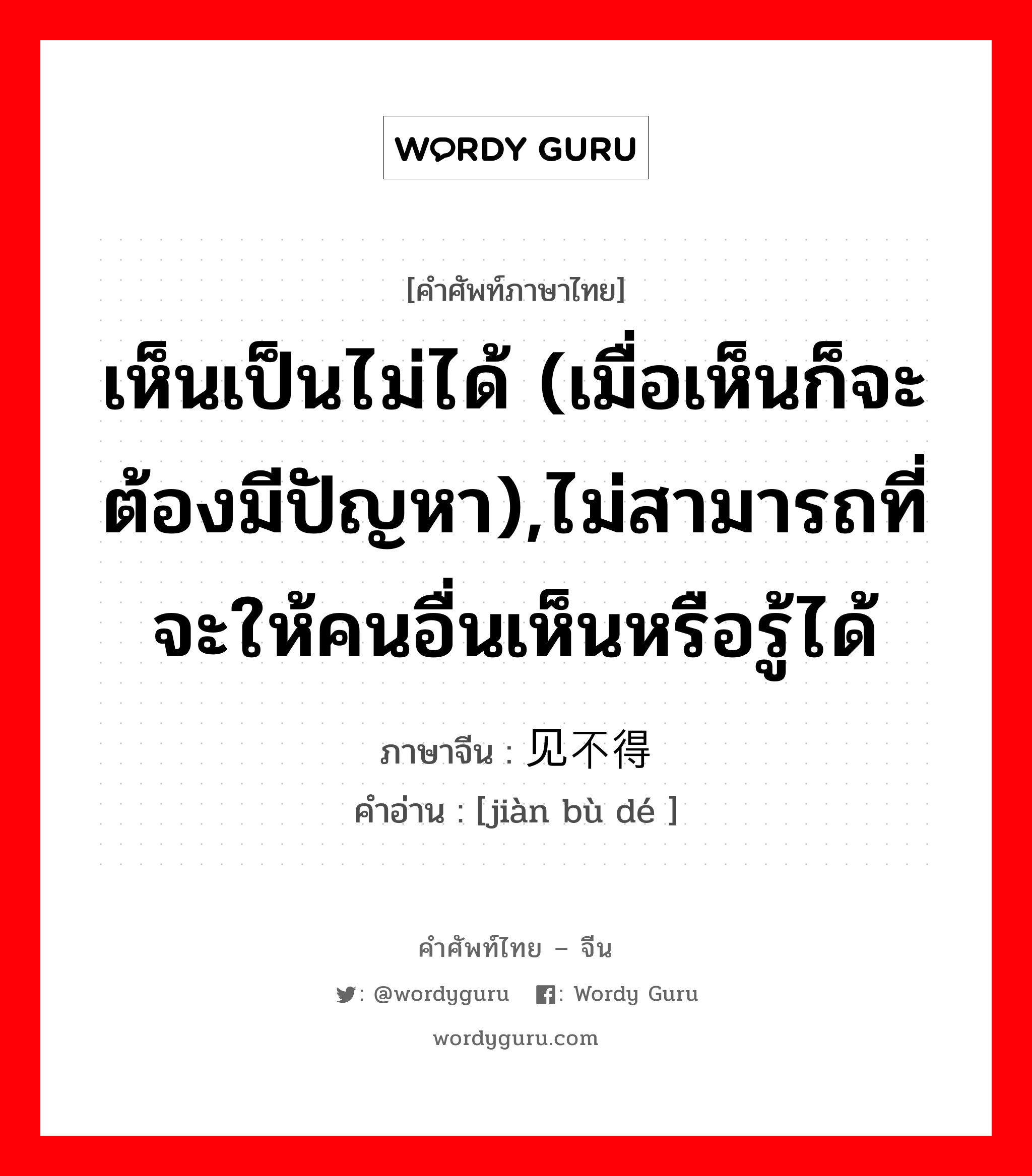 เห็นเป็นไม่ได้ (เมื่อเห็นก็จะต้องมีปัญหา),ไม่สามารถที่จะให้คนอื่นเห็นหรือรู้ได้ ภาษาจีนคืออะไร, คำศัพท์ภาษาไทย - จีน เห็นเป็นไม่ได้ (เมื่อเห็นก็จะต้องมีปัญหา),ไม่สามารถที่จะให้คนอื่นเห็นหรือรู้ได้ ภาษาจีน 见不得 คำอ่าน [jiàn bù dé ]