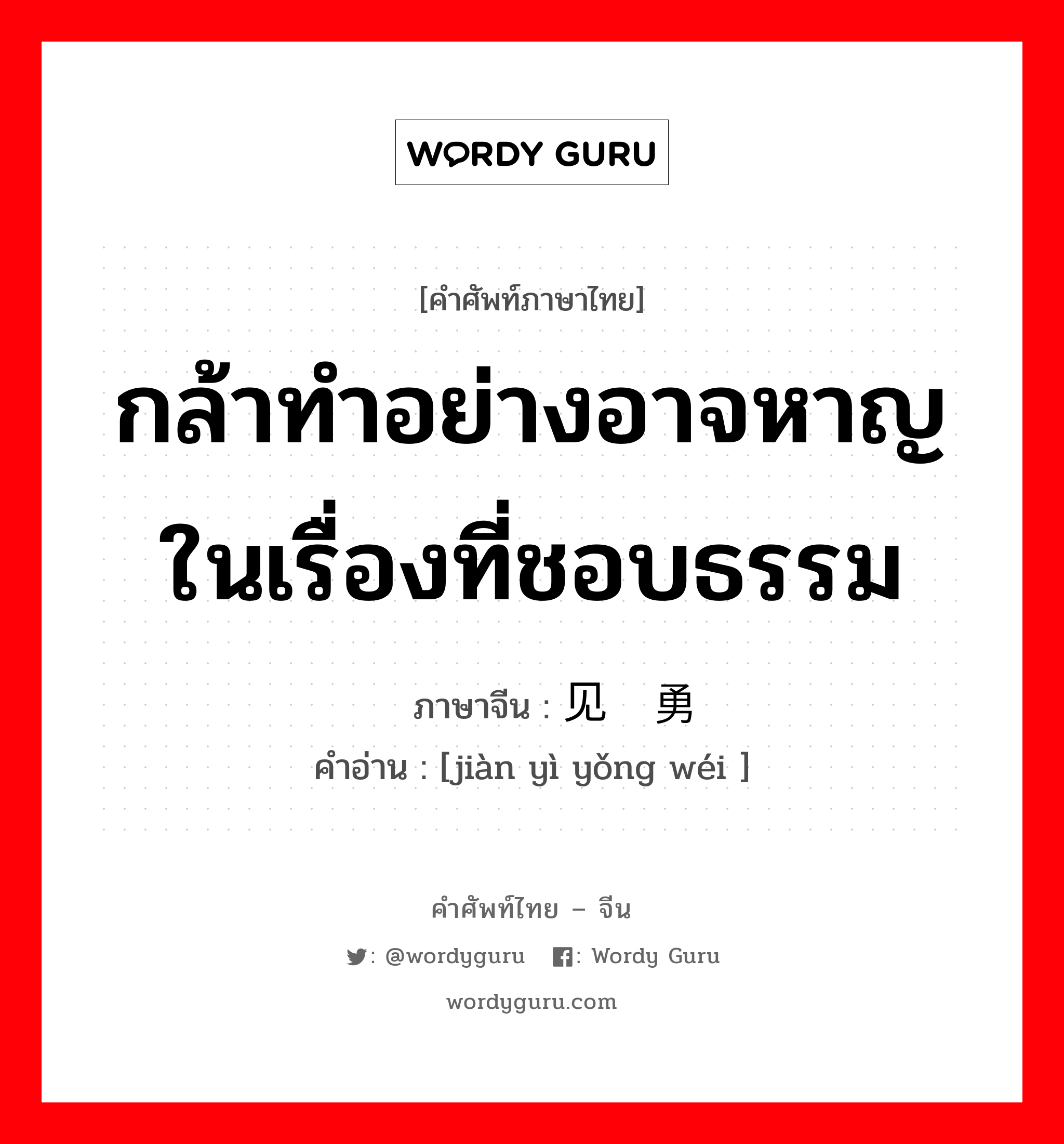 กล้าทำอย่างอาจหาญในเรื่องที่ชอบธรรม ภาษาจีนคืออะไร, คำศัพท์ภาษาไทย - จีน กล้าทำอย่างอาจหาญในเรื่องที่ชอบธรรม ภาษาจีน 见义勇为 คำอ่าน [jiàn yì yǒng wéi ]