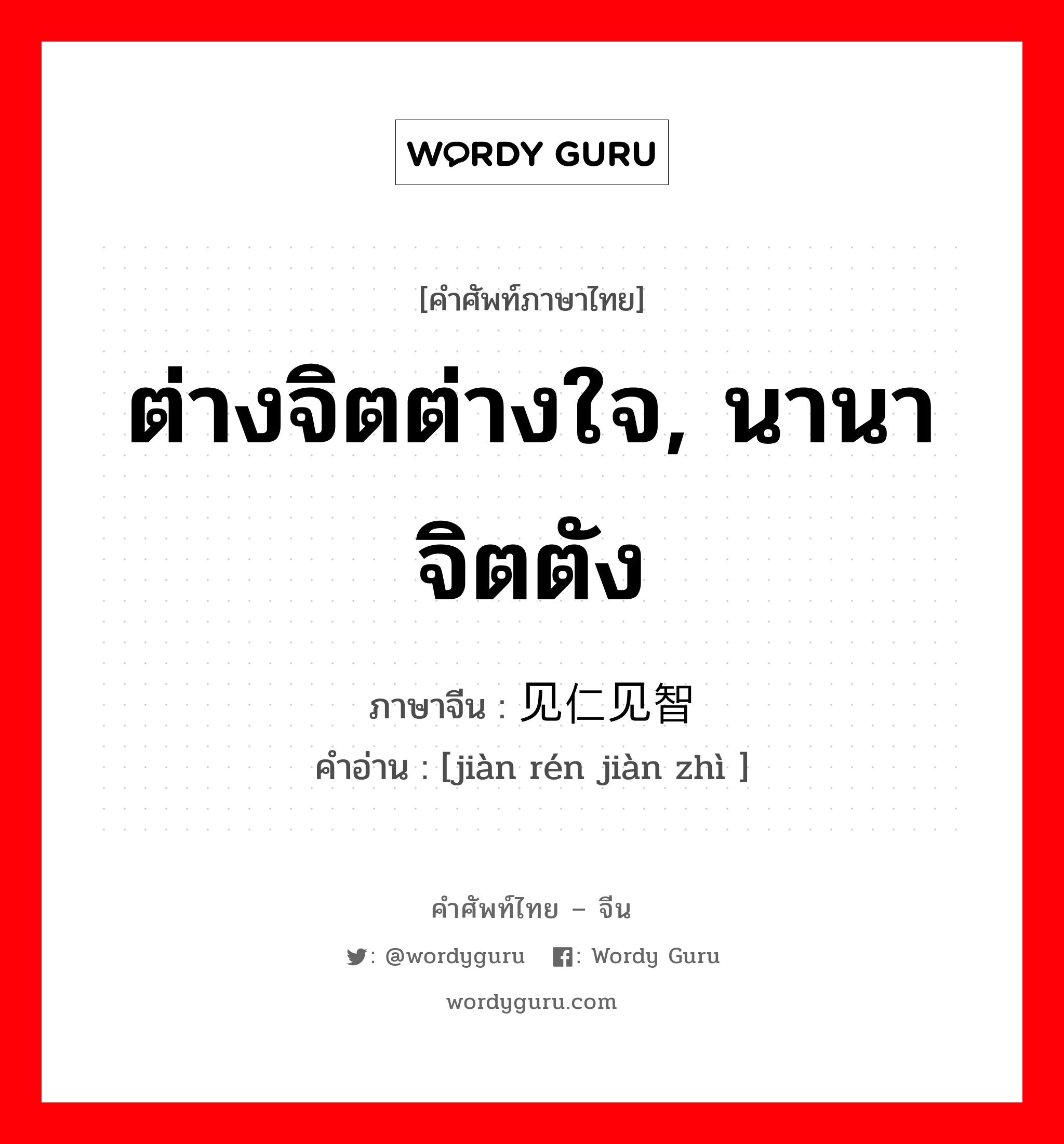 ต่างจิตต่างใจ, นานาจิตตัง ภาษาจีนคืออะไร, คำศัพท์ภาษาไทย - จีน ต่างจิตต่างใจ, นานาจิตตัง ภาษาจีน 见仁见智 คำอ่าน [jiàn rén jiàn zhì ]