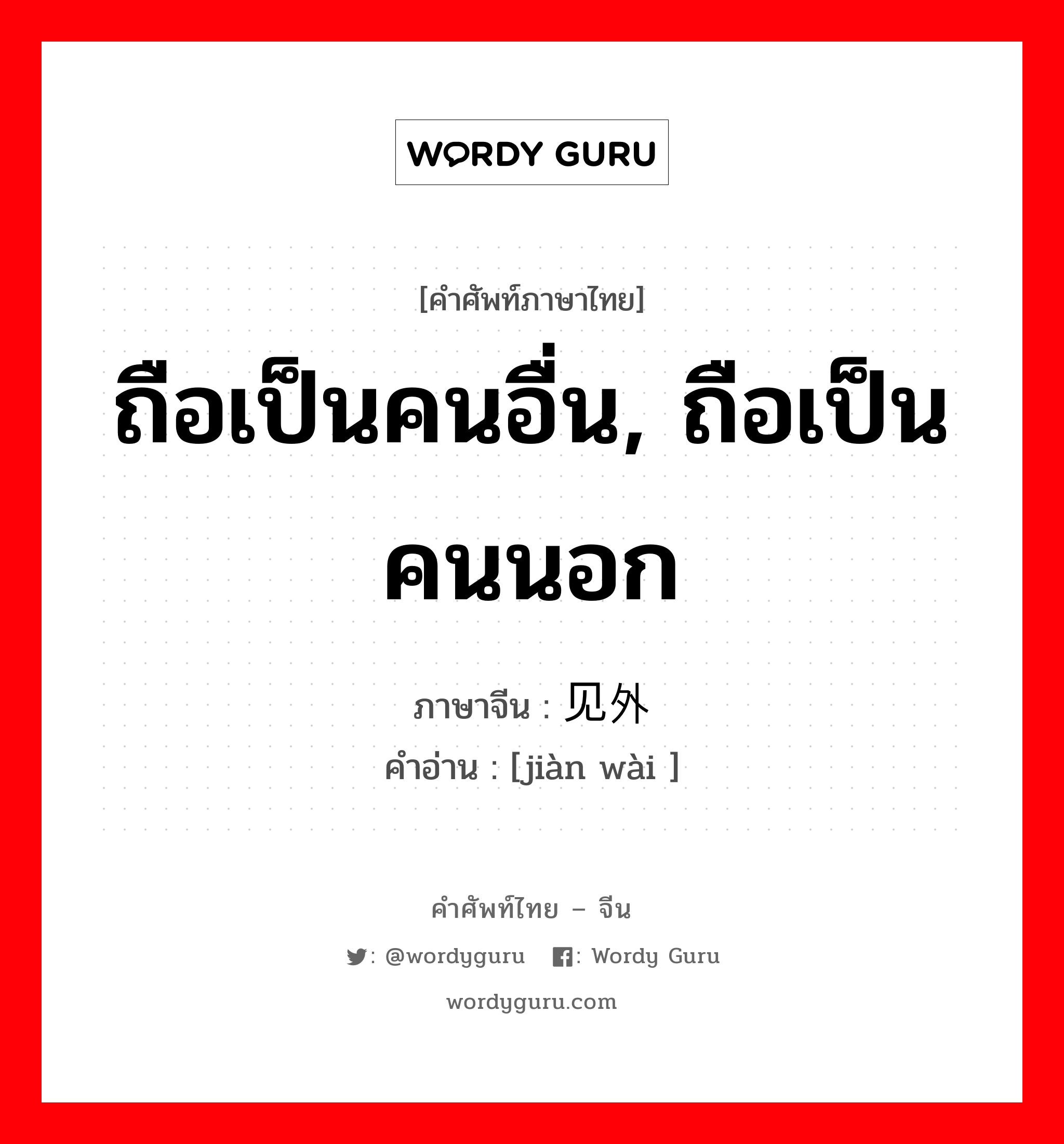 ถือเป็นคนอื่น, ถือเป็นคนนอก ภาษาจีนคืออะไร, คำศัพท์ภาษาไทย - จีน ถือเป็นคนอื่น, ถือเป็นคนนอก ภาษาจีน 见外 คำอ่าน [jiàn wài ]