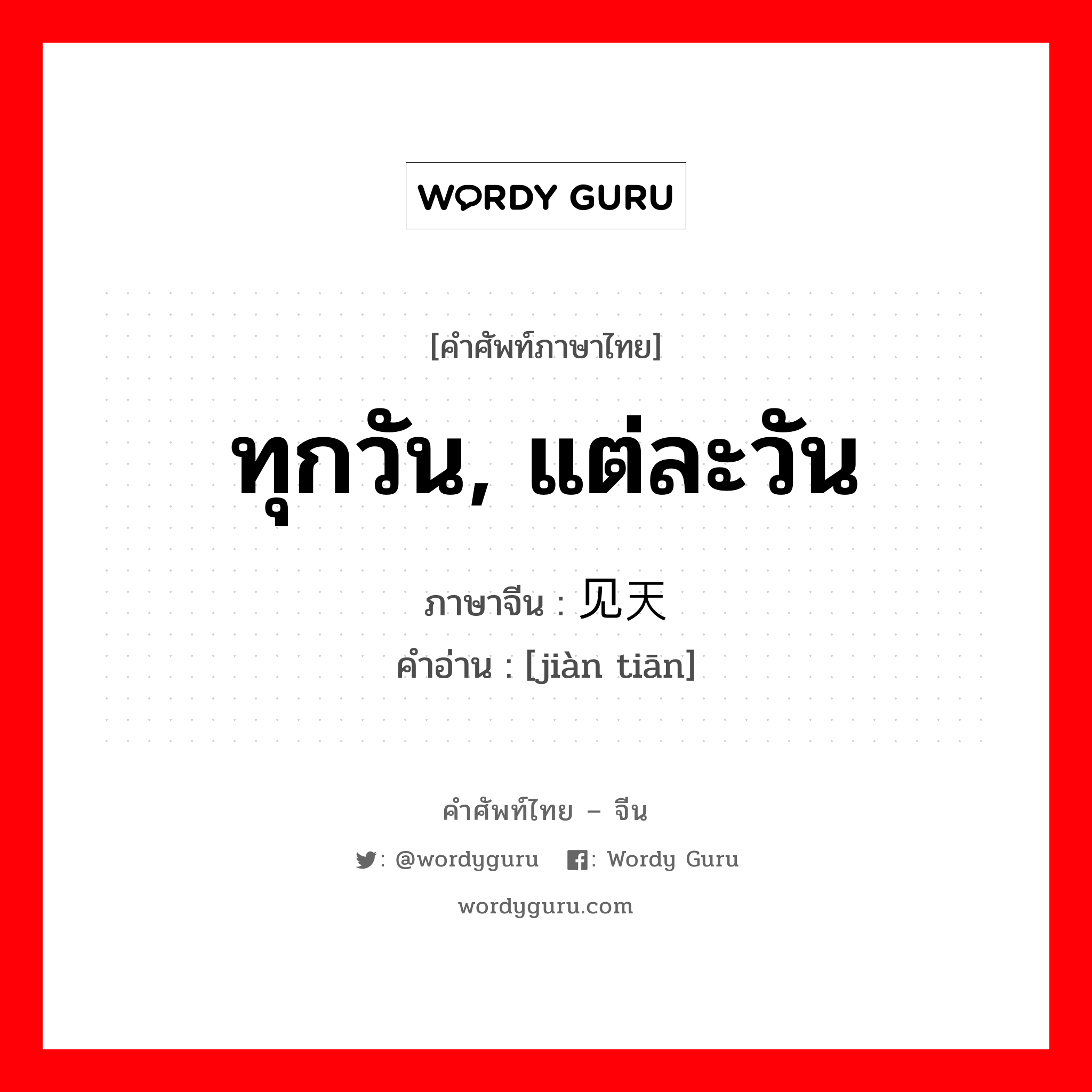 ทุกวัน, แต่ละวัน ภาษาจีนคืออะไร, คำศัพท์ภาษาไทย - จีน ทุกวัน, แต่ละวัน ภาษาจีน 见天 คำอ่าน [jiàn tiān]