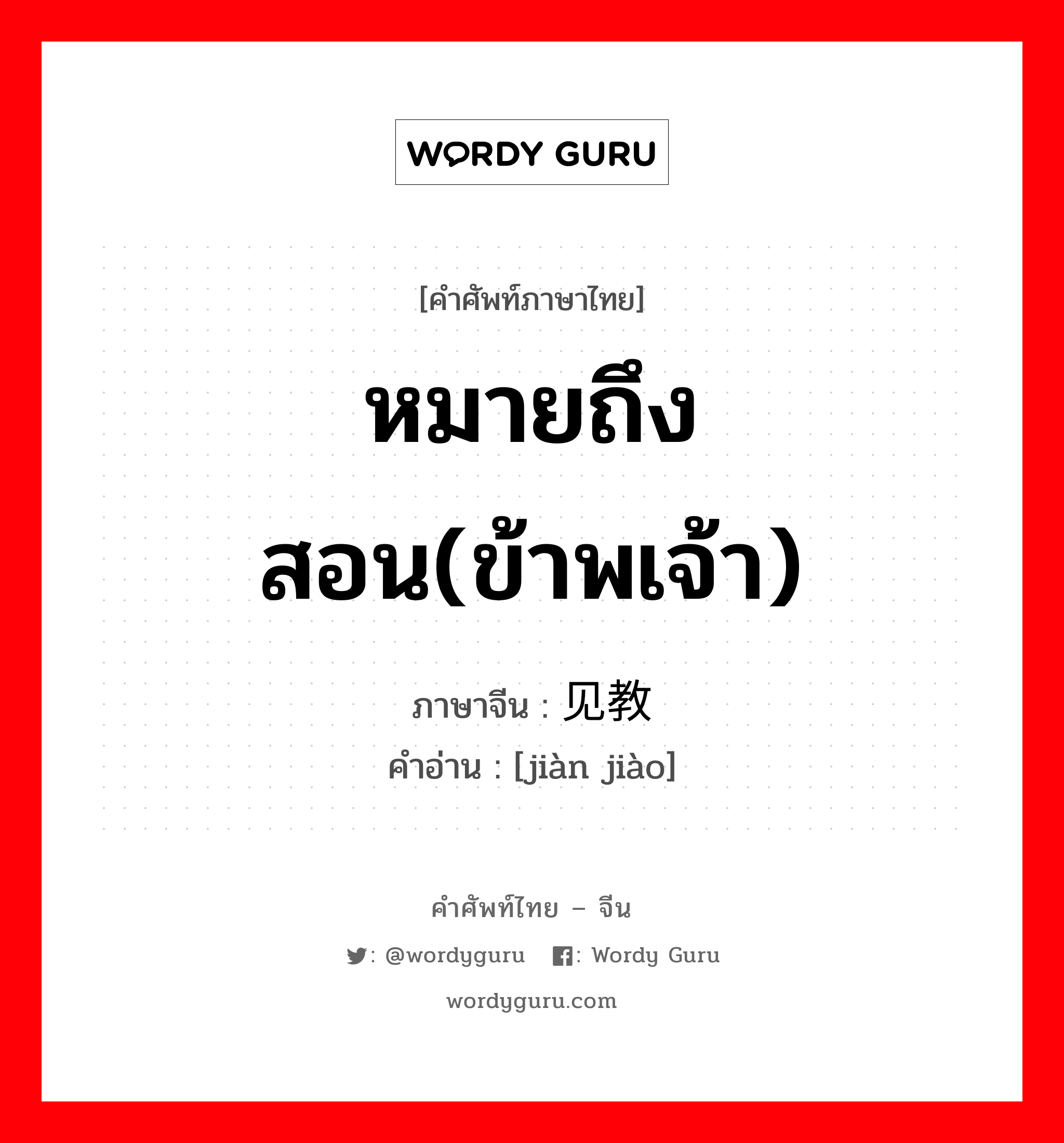 หมายถึง สอน(ข้าพเจ้า) ภาษาจีนคืออะไร, คำศัพท์ภาษาไทย - จีน หมายถึง สอน(ข้าพเจ้า) ภาษาจีน 见教 คำอ่าน [jiàn jiào]