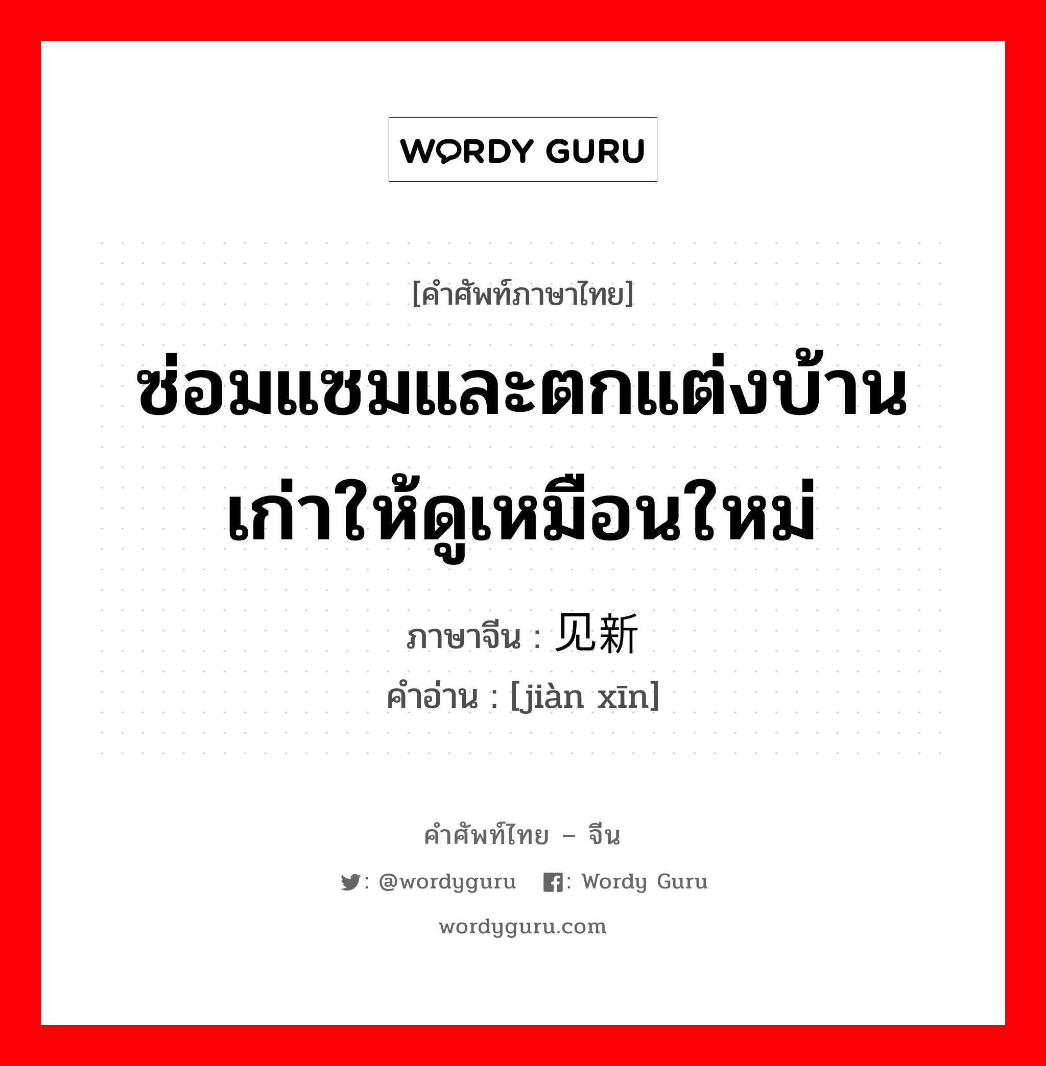 ซ่อมแซมและตกแต่งบ้านเก่าให้ดูเหมือนใหม่ ภาษาจีนคืออะไร, คำศัพท์ภาษาไทย - จีน ซ่อมแซมและตกแต่งบ้านเก่าให้ดูเหมือนใหม่ ภาษาจีน 见新 คำอ่าน [jiàn xīn]