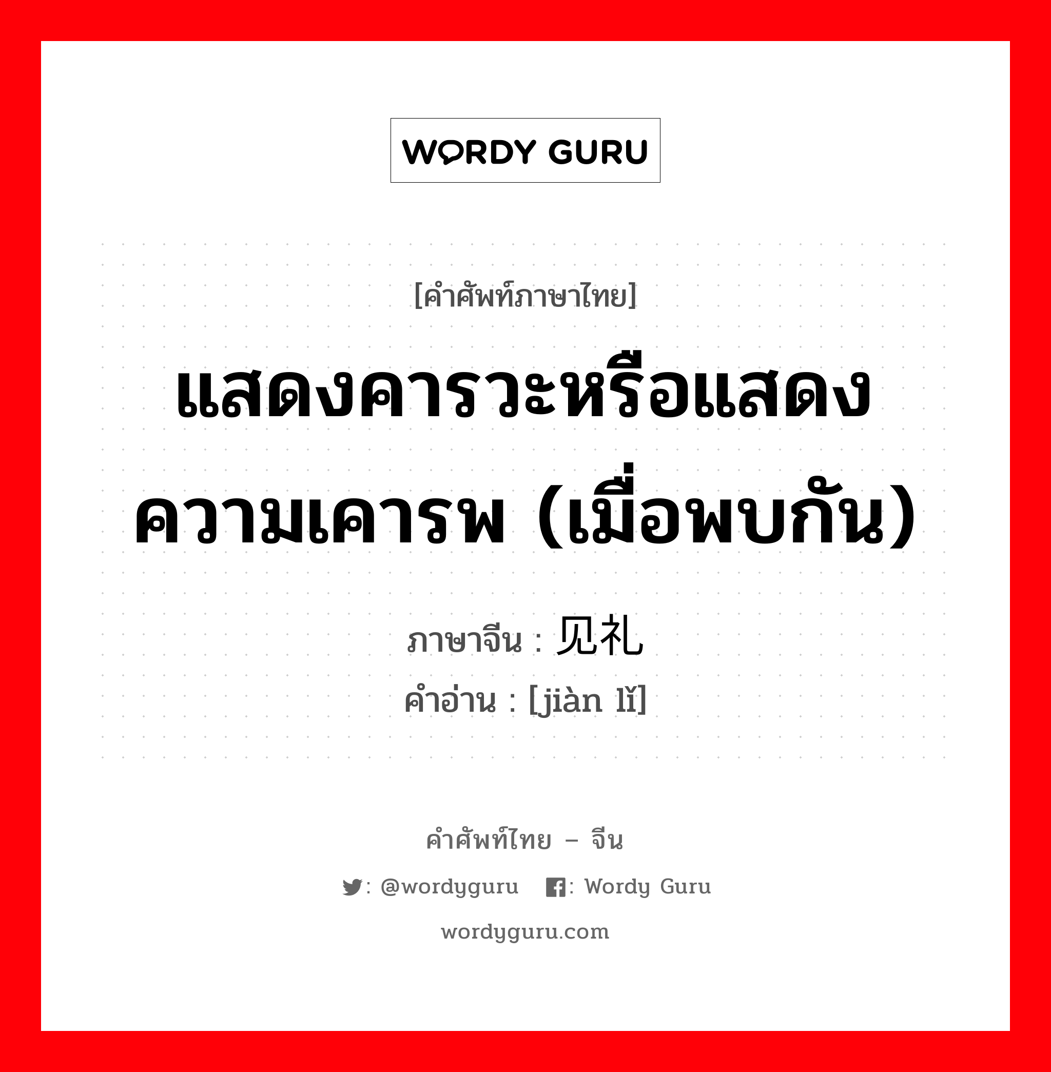 แสดงคารวะหรือแสดงความเคารพ (เมื่อพบกัน) ภาษาจีนคืออะไร, คำศัพท์ภาษาไทย - จีน แสดงคารวะหรือแสดงความเคารพ (เมื่อพบกัน) ภาษาจีน 见礼 คำอ่าน [jiàn lǐ]