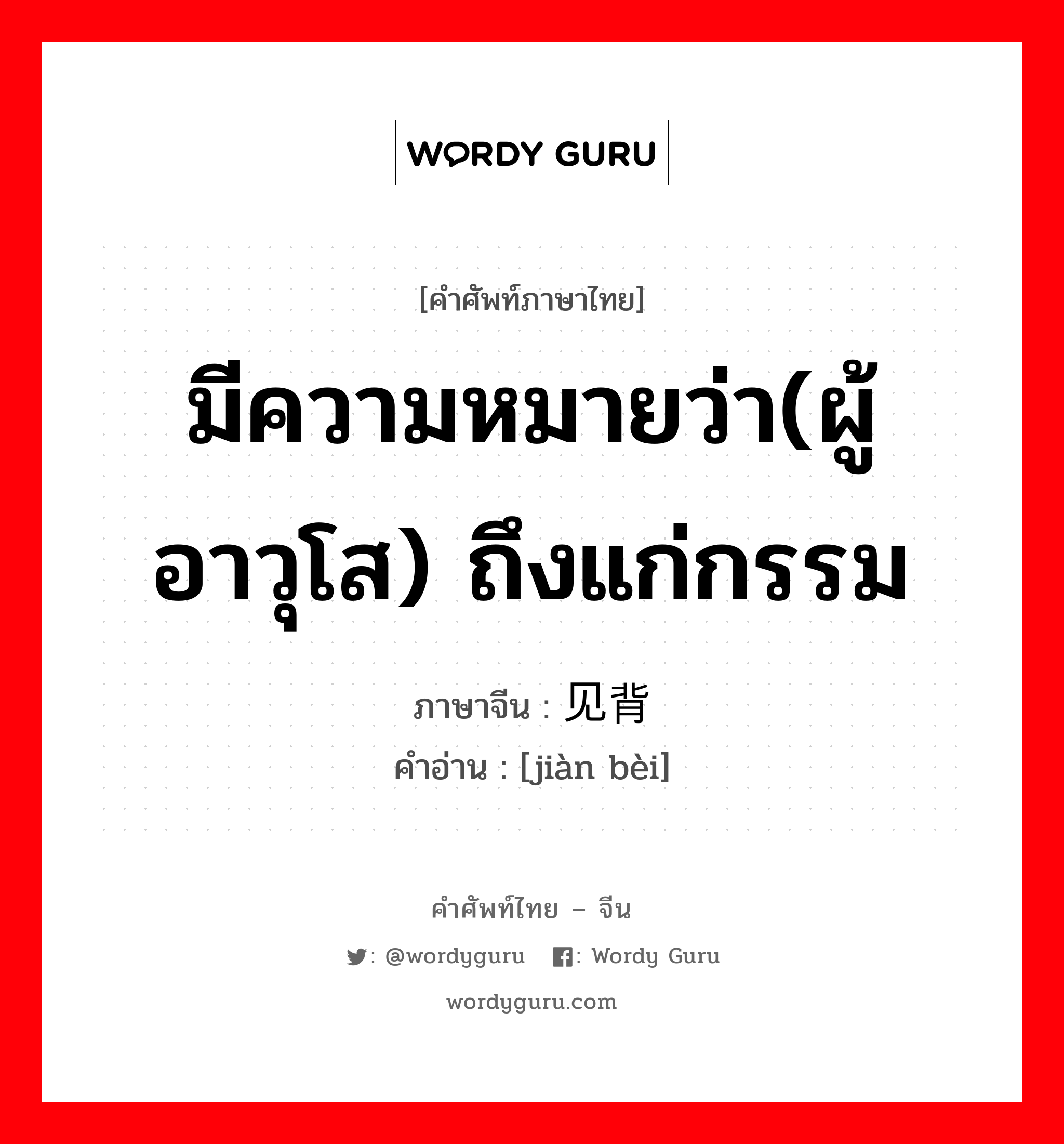 มีความหมายว่า(ผู้อาวุโส) ถึงแก่กรรม ภาษาจีนคืออะไร, คำศัพท์ภาษาไทย - จีน มีความหมายว่า(ผู้อาวุโส) ถึงแก่กรรม ภาษาจีน 见背 คำอ่าน [jiàn bèi]