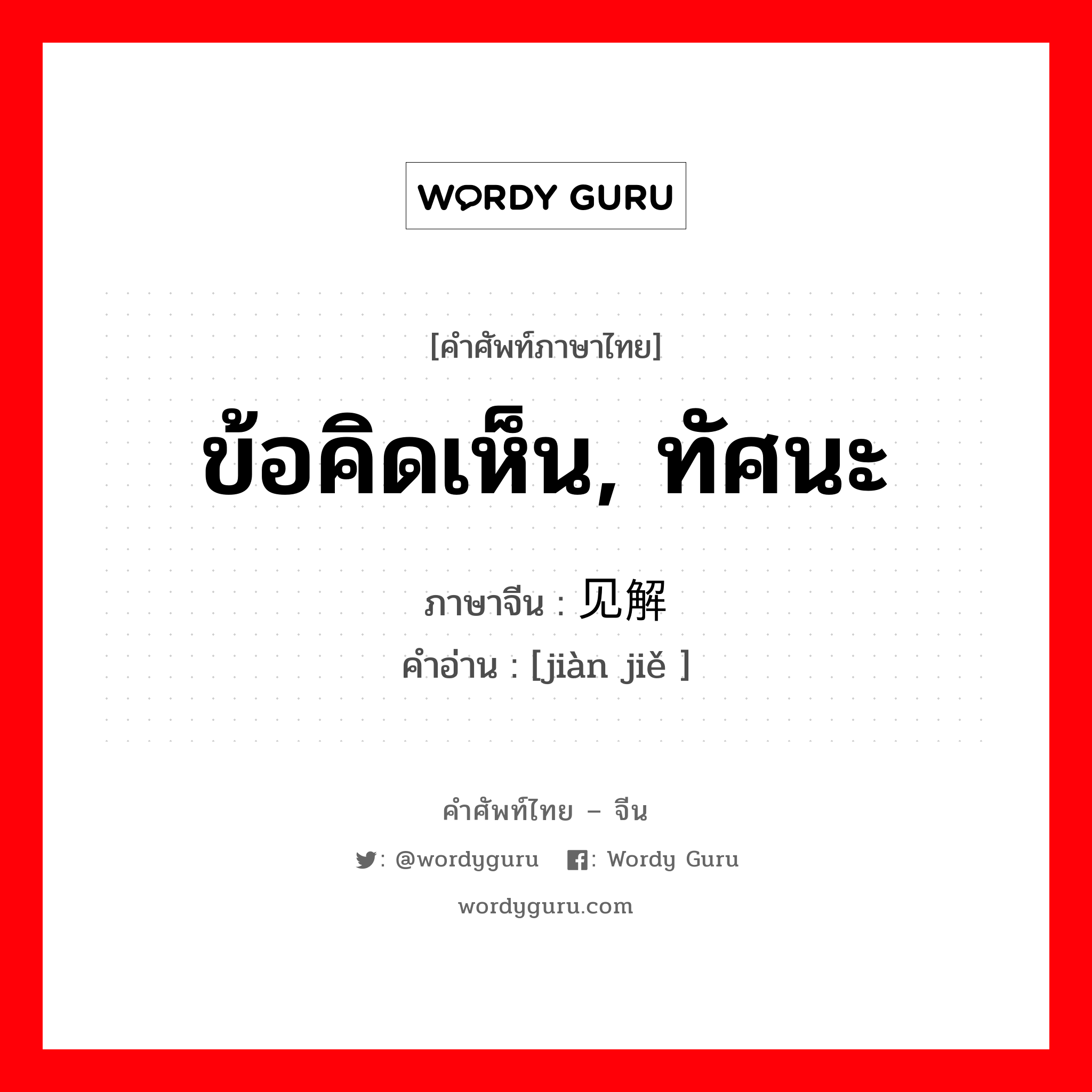 ข้อคิดเห็น, ทัศนะ ภาษาจีนคืออะไร, คำศัพท์ภาษาไทย - จีน ข้อคิดเห็น, ทัศนะ ภาษาจีน 见解 คำอ่าน [jiàn jiě ]