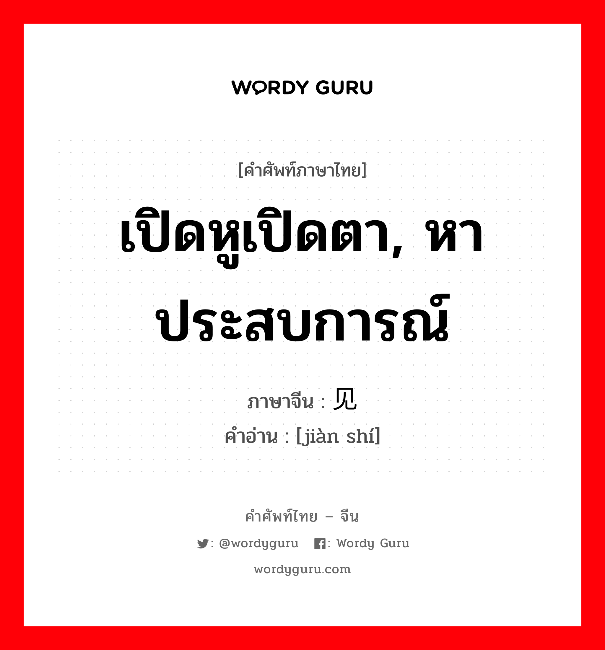 เปิดหูเปิดตา, หาประสบการณ์ ภาษาจีนคืออะไร, คำศัพท์ภาษาไทย - จีน เปิดหูเปิดตา, หาประสบการณ์ ภาษาจีน 见识 คำอ่าน [jiàn shí]