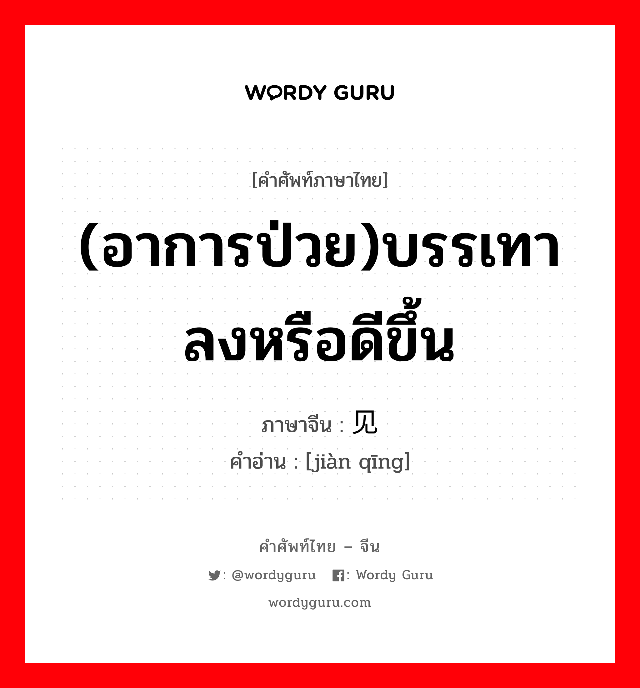 (อาการป่วย)บรรเทาลงหรือดีขึ้น ภาษาจีนคืออะไร, คำศัพท์ภาษาไทย - จีน (อาการป่วย)บรรเทาลงหรือดีขึ้น ภาษาจีน 见轻 คำอ่าน [jiàn qīng]