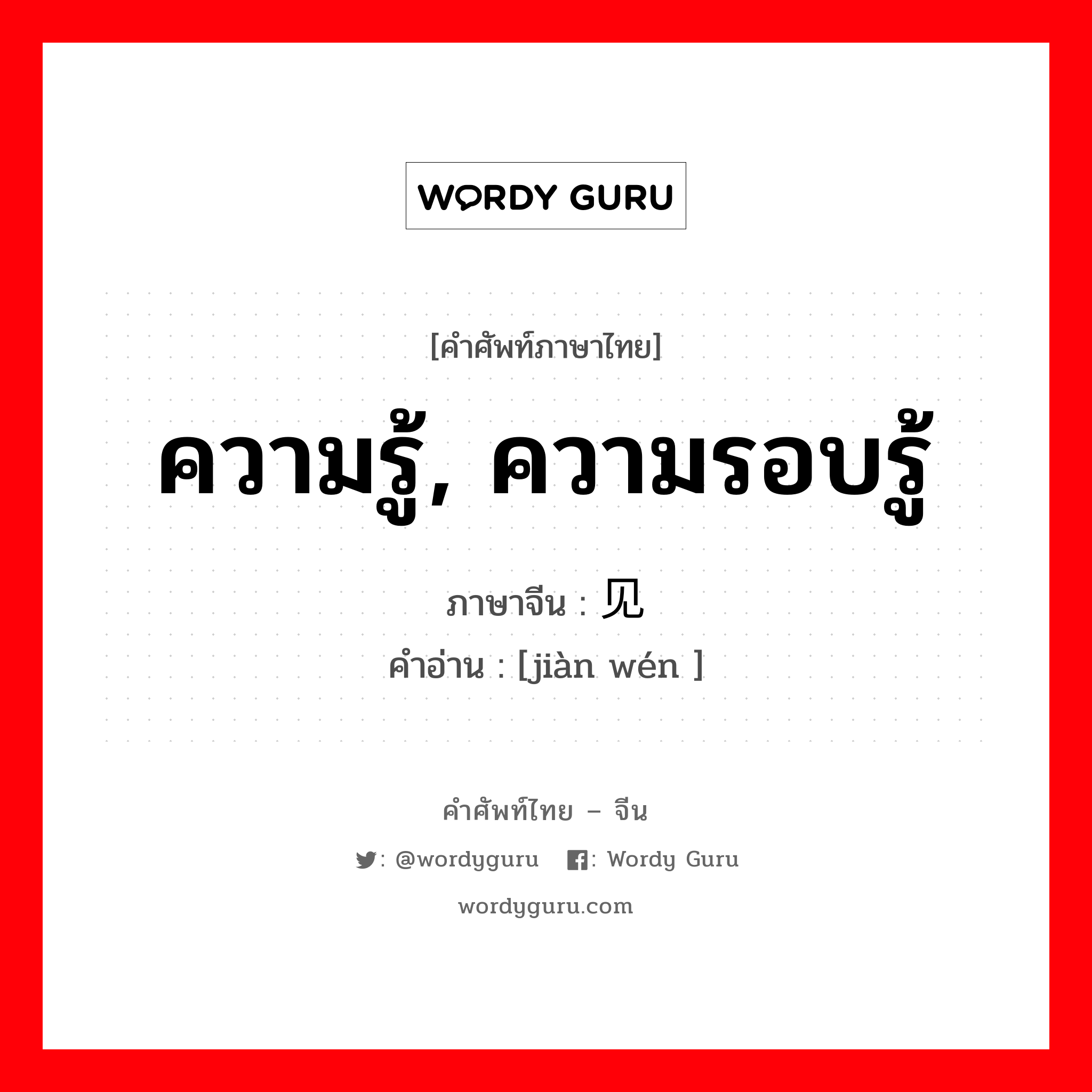 ความรู้, ความรอบรู้ ภาษาจีนคืออะไร, คำศัพท์ภาษาไทย - จีน ความรู้, ความรอบรู้ ภาษาจีน 见闻 คำอ่าน [jiàn wén ]