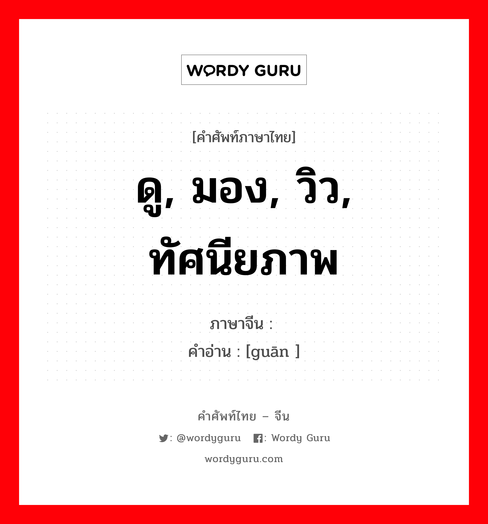 ดู, มอง, วิว, ทัศนียภาพ ภาษาจีนคืออะไร, คำศัพท์ภาษาไทย - จีน ดู, มอง, วิว, ทัศนียภาพ ภาษาจีน 观 คำอ่าน [guān ]