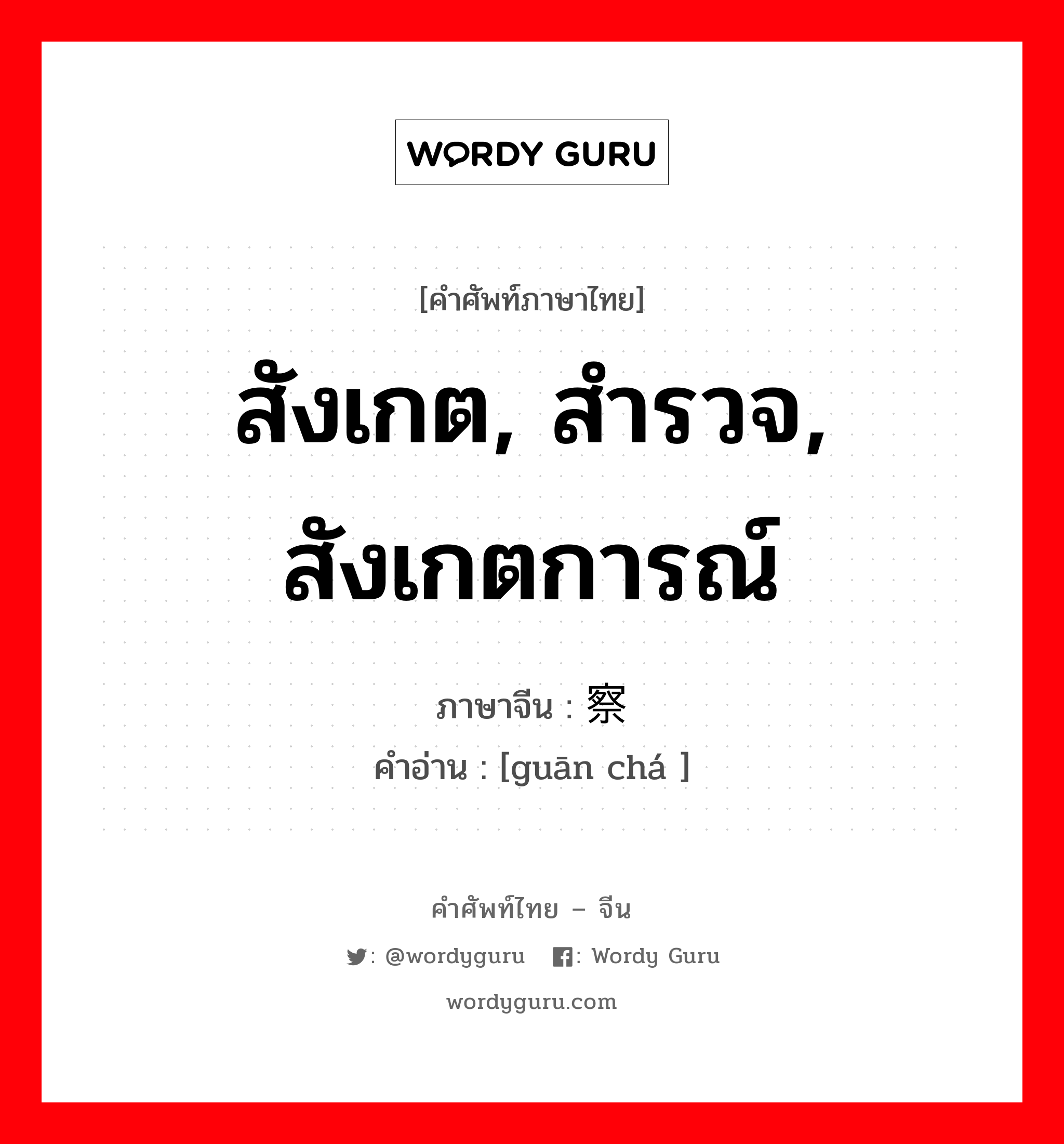 สังเกต, สำรวจ, สังเกตการณ์ ภาษาจีนคืออะไร, คำศัพท์ภาษาไทย - จีน สังเกต, สำรวจ, สังเกตการณ์ ภาษาจีน 观察 คำอ่าน [guān chá ]