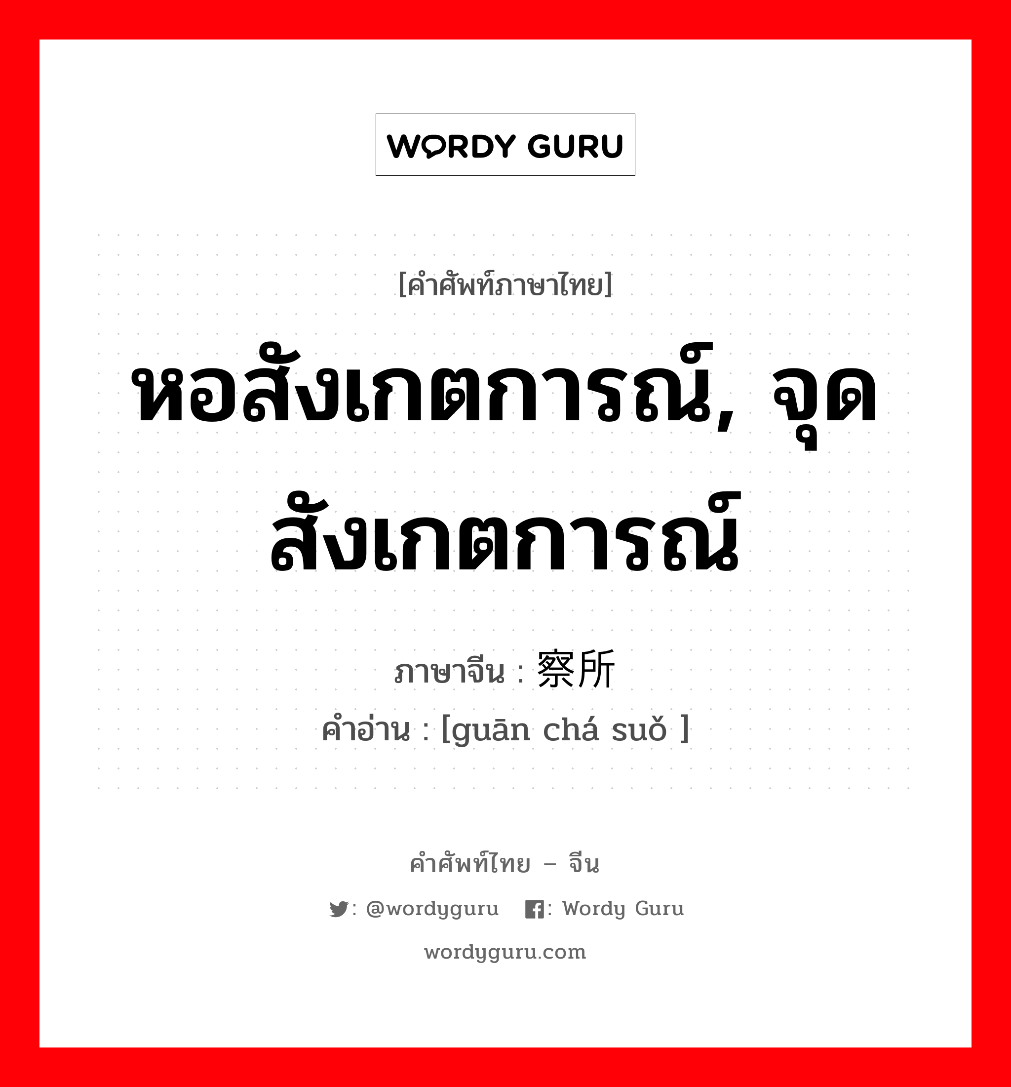 หอสังเกตการณ์, จุดสังเกตการณ์ ภาษาจีนคืออะไร, คำศัพท์ภาษาไทย - จีน หอสังเกตการณ์, จุดสังเกตการณ์ ภาษาจีน 观察所 คำอ่าน [guān chá suǒ ]