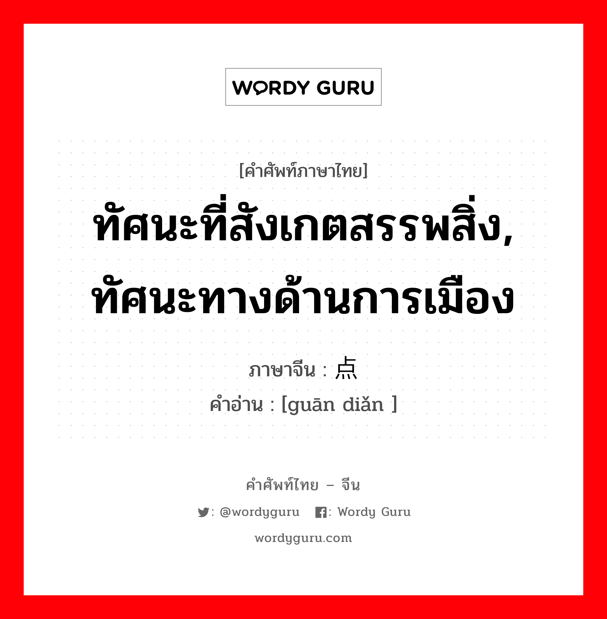 ทัศนะที่สังเกตสรรพสิ่ง, ทัศนะทางด้านการเมือง ภาษาจีนคืออะไร, คำศัพท์ภาษาไทย - จีน ทัศนะที่สังเกตสรรพสิ่ง, ทัศนะทางด้านการเมือง ภาษาจีน 观点 คำอ่าน [guān diǎn ]