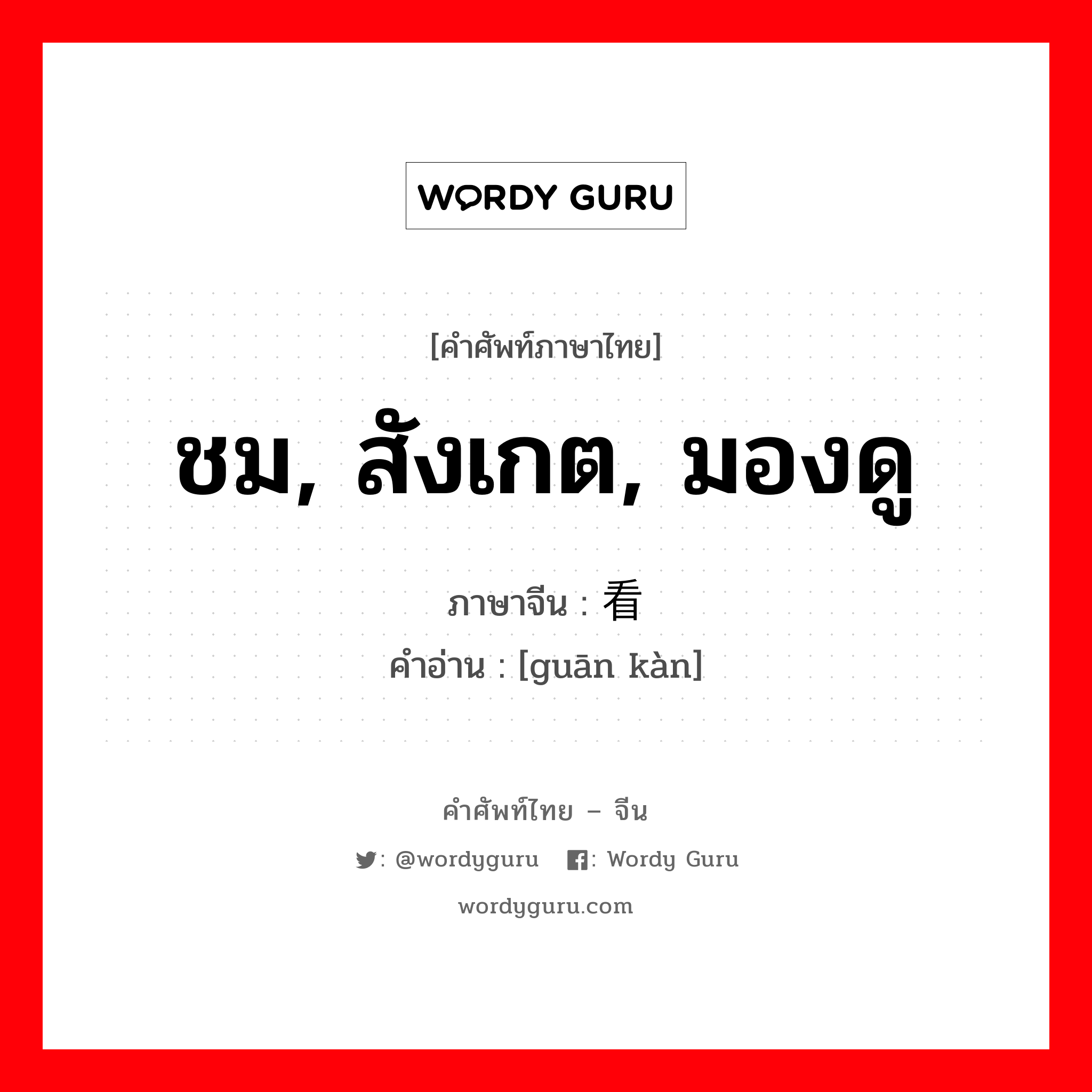 ชม, สังเกต, มองดู ภาษาจีนคืออะไร, คำศัพท์ภาษาไทย - จีน ชม, สังเกต, มองดู ภาษาจีน 观看 คำอ่าน [guān kàn]