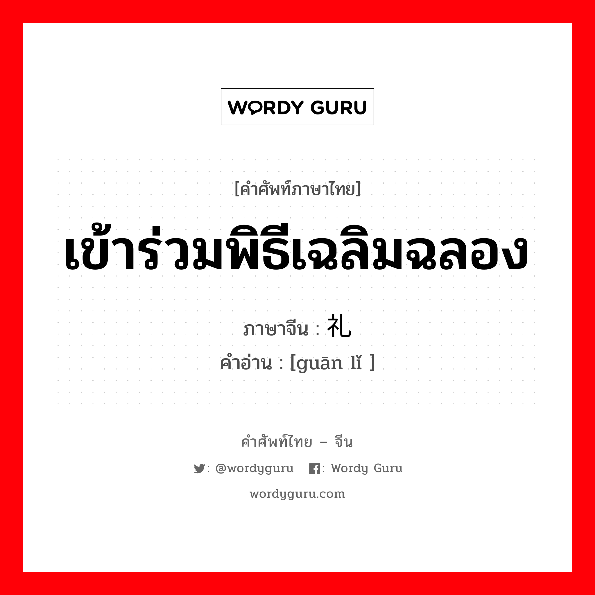 เข้าร่วมพิธีเฉลิมฉลอง ภาษาจีนคืออะไร, คำศัพท์ภาษาไทย - จีน เข้าร่วมพิธีเฉลิมฉลอง ภาษาจีน 观礼 คำอ่าน [guān lǐ ]