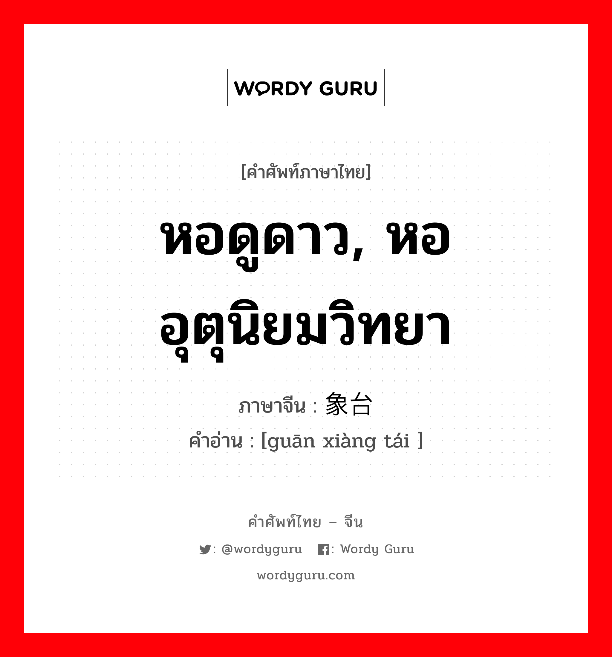 หอดูดาว, หออุตุนิยมวิทยา ภาษาจีนคืออะไร, คำศัพท์ภาษาไทย - จีน หอดูดาว, หออุตุนิยมวิทยา ภาษาจีน 观象台 คำอ่าน [guān xiàng tái ]