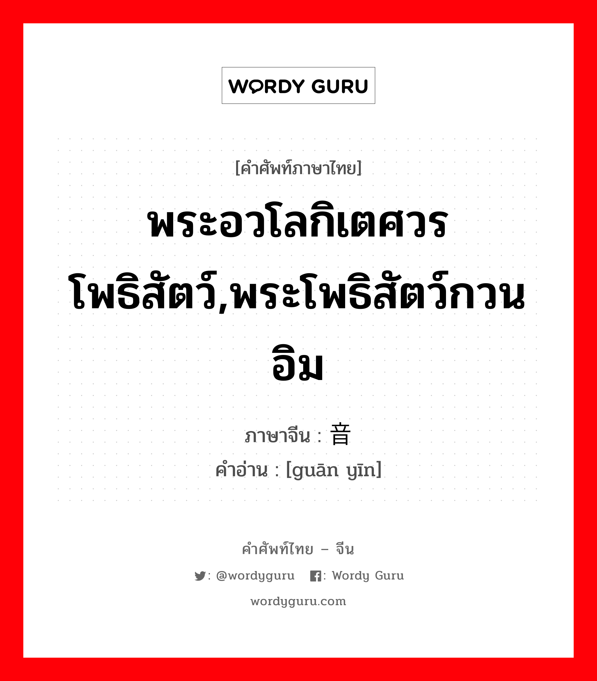 พระอวโลกิเตศวรโพธิสัตว์,พระโพธิสัตว์กวนอิม ภาษาจีนคืออะไร, คำศัพท์ภาษาไทย - จีน พระอวโลกิเตศวรโพธิสัตว์,พระโพธิสัตว์กวนอิม ภาษาจีน 观音 คำอ่าน [guān yīn]