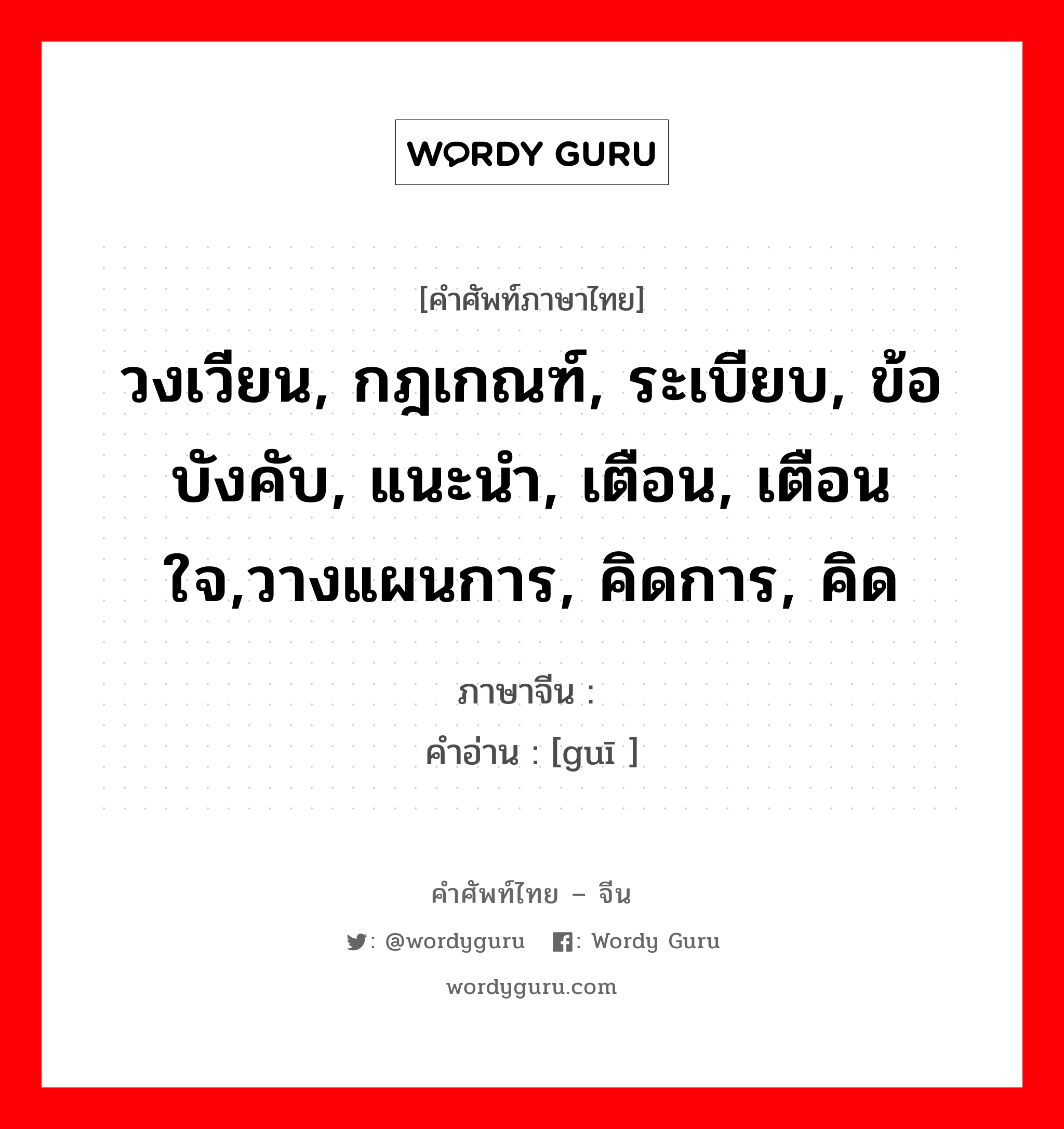 วงเวียน, กฎเกณฑ์, ระเบียบ, ข้อบังคับ, แนะนำ, เตือน, เตือนใจ,วางแผนการ, คิดการ, คิด ภาษาจีนคืออะไร, คำศัพท์ภาษาไทย - จีน วงเวียน, กฎเกณฑ์, ระเบียบ, ข้อบังคับ, แนะนำ, เตือน, เตือนใจ,วางแผนการ, คิดการ, คิด ภาษาจีน 规 คำอ่าน [guī ]