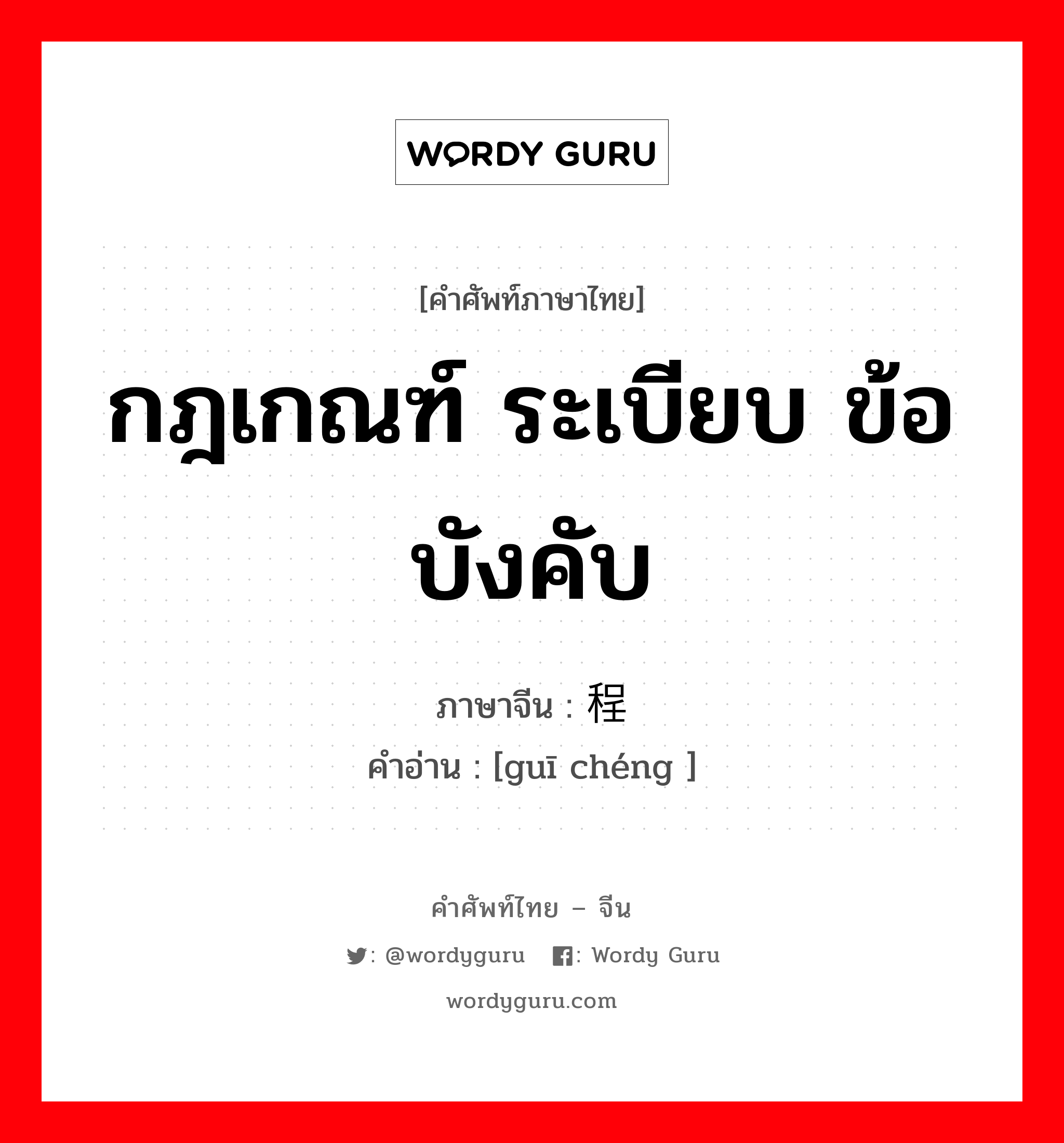 กฎเกณฑ์ ระเบียบ ข้อบังคับ ภาษาจีนคืออะไร, คำศัพท์ภาษาไทย - จีน กฎเกณฑ์ ระเบียบ ข้อบังคับ ภาษาจีน 规程 คำอ่าน [guī chéng ]