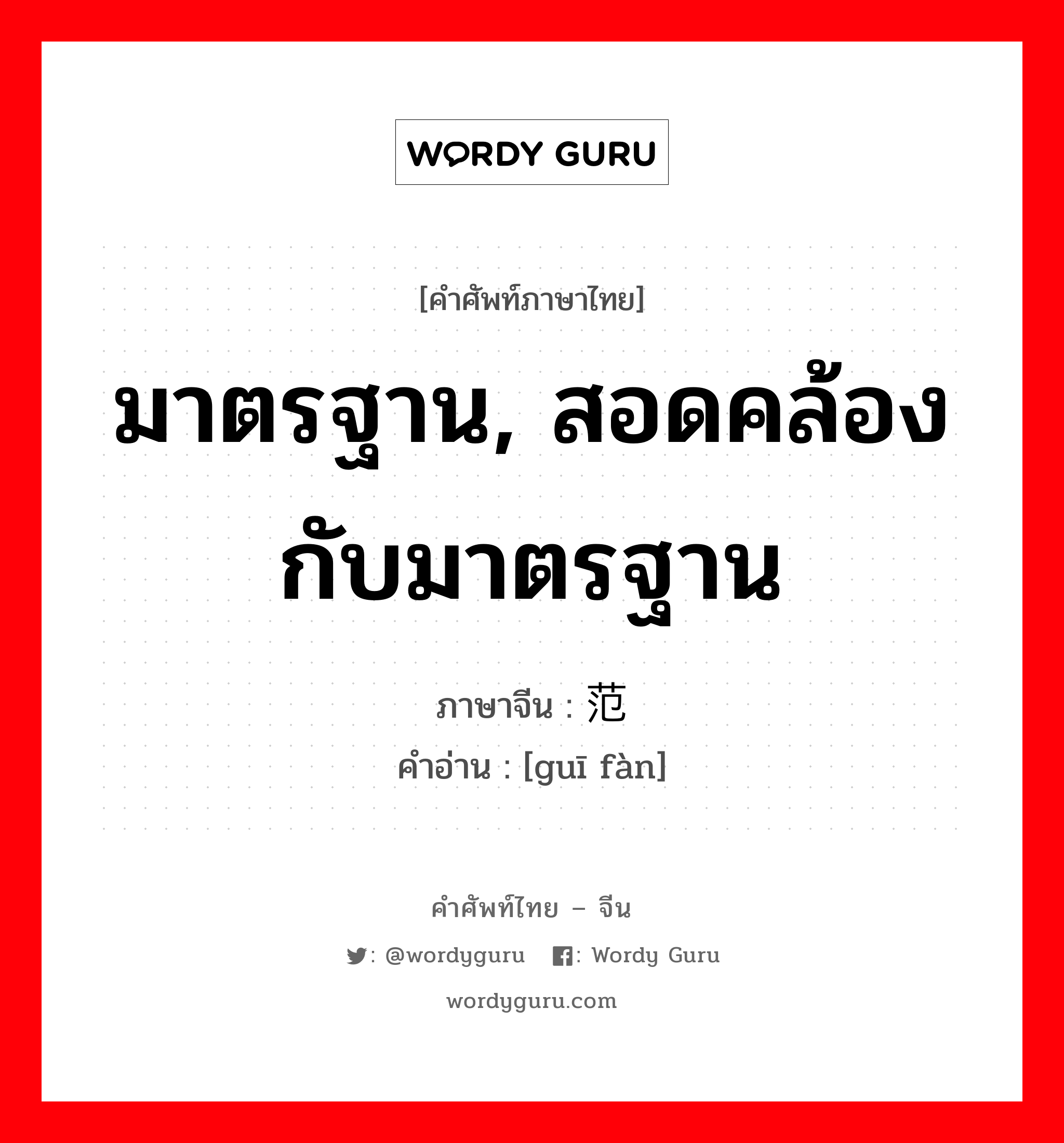 มาตรฐาน, สอดคล้องกับมาตรฐาน ภาษาจีนคืออะไร, คำศัพท์ภาษาไทย - จีน มาตรฐาน, สอดคล้องกับมาตรฐาน ภาษาจีน 规范 คำอ่าน [guī fàn]