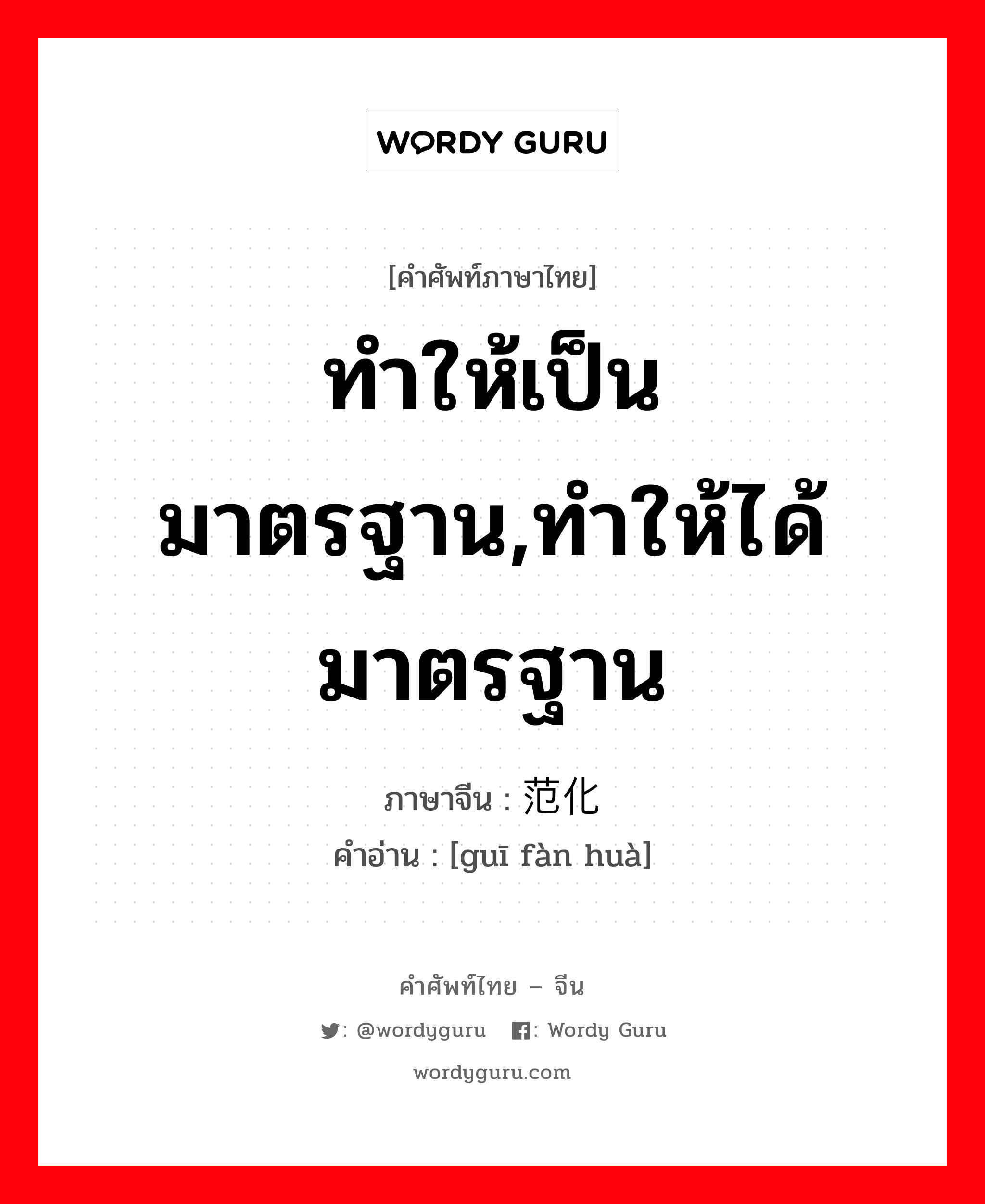 ทำให้เป็นมาตรฐาน,ทำให้ได้มาตรฐาน ภาษาจีนคืออะไร, คำศัพท์ภาษาไทย - จีน ทำให้เป็นมาตรฐาน,ทำให้ได้มาตรฐาน ภาษาจีน 规范化 คำอ่าน [guī fàn huà]