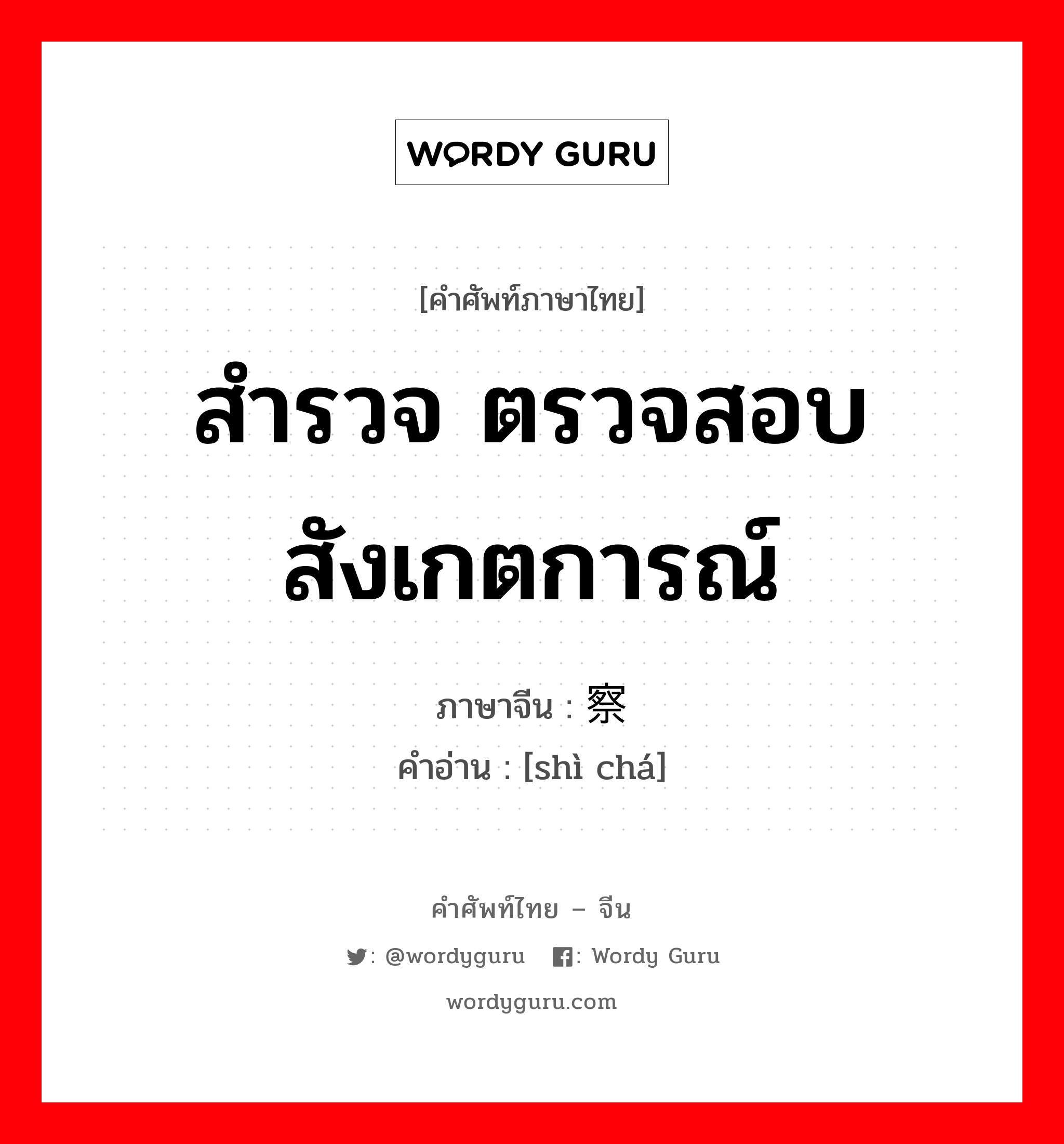 สำรวจ ตรวจสอบ สังเกตการณ์ ภาษาจีนคืออะไร, คำศัพท์ภาษาไทย - จีน สำรวจ ตรวจสอบ สังเกตการณ์ ภาษาจีน 视察 คำอ่าน [shì chá]